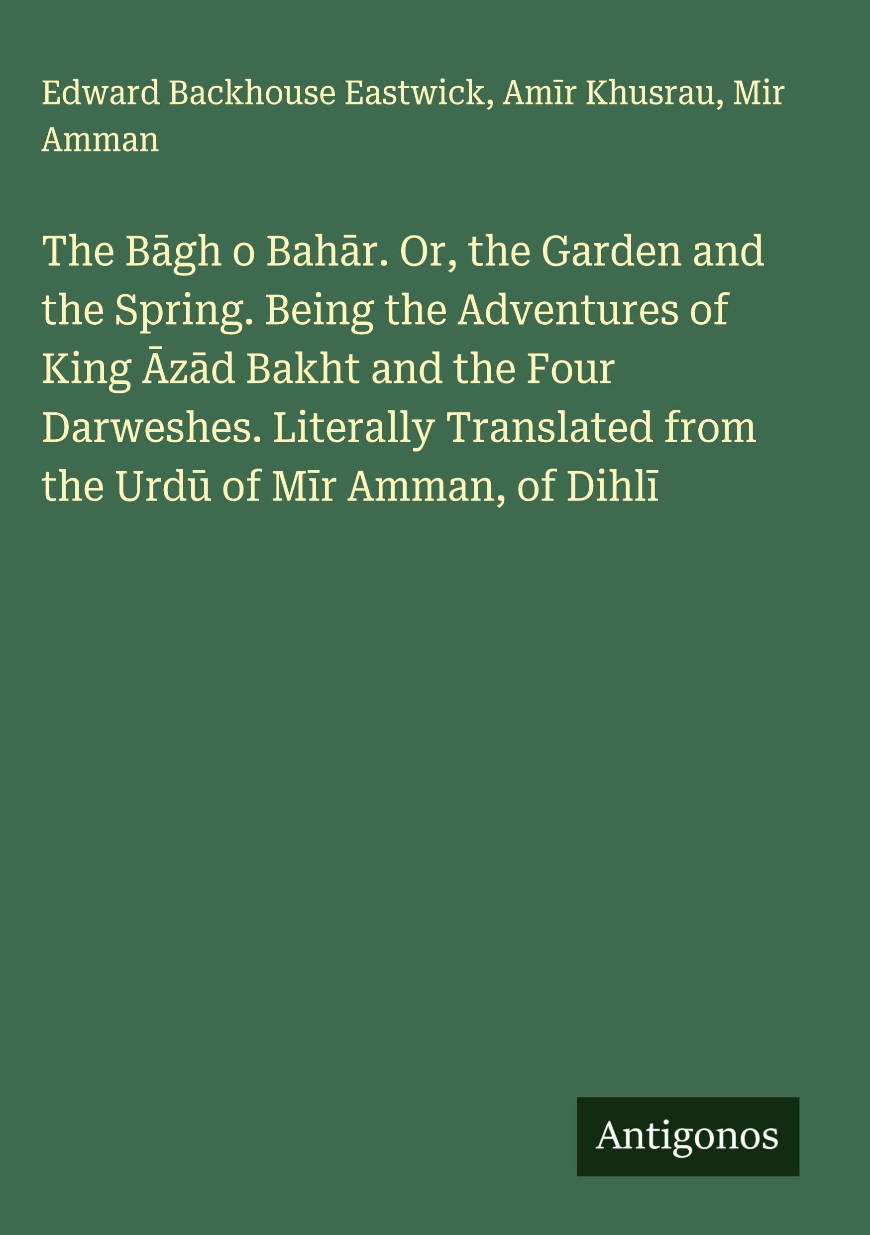 The B¿gh o Bah¿r. Or, the Garden and the Spring. Being the Adventures of King ¿z¿d Bakht and the Four Darweshes. Literally Translated from the Urd¿ of M¿r Amman, of Dihl¿ Classics