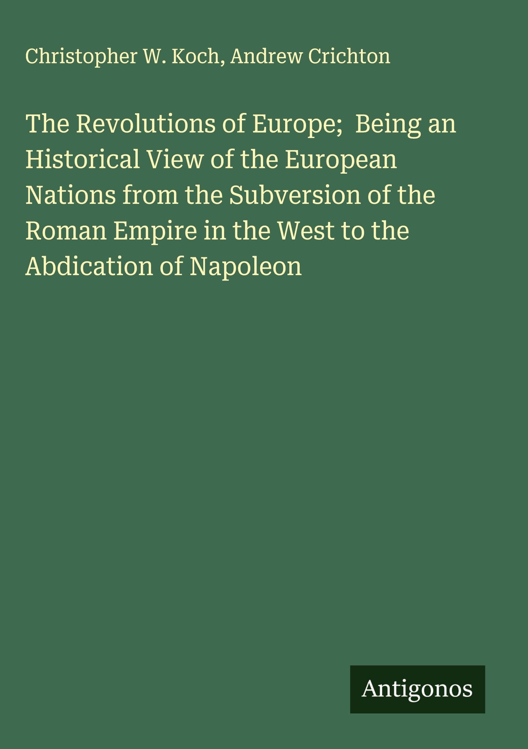 The Revolutions of Europe;  Being an Historical View of the European Nations from the Subversion of the Roman Empire in the West to the Abdication of Napoleon Classics