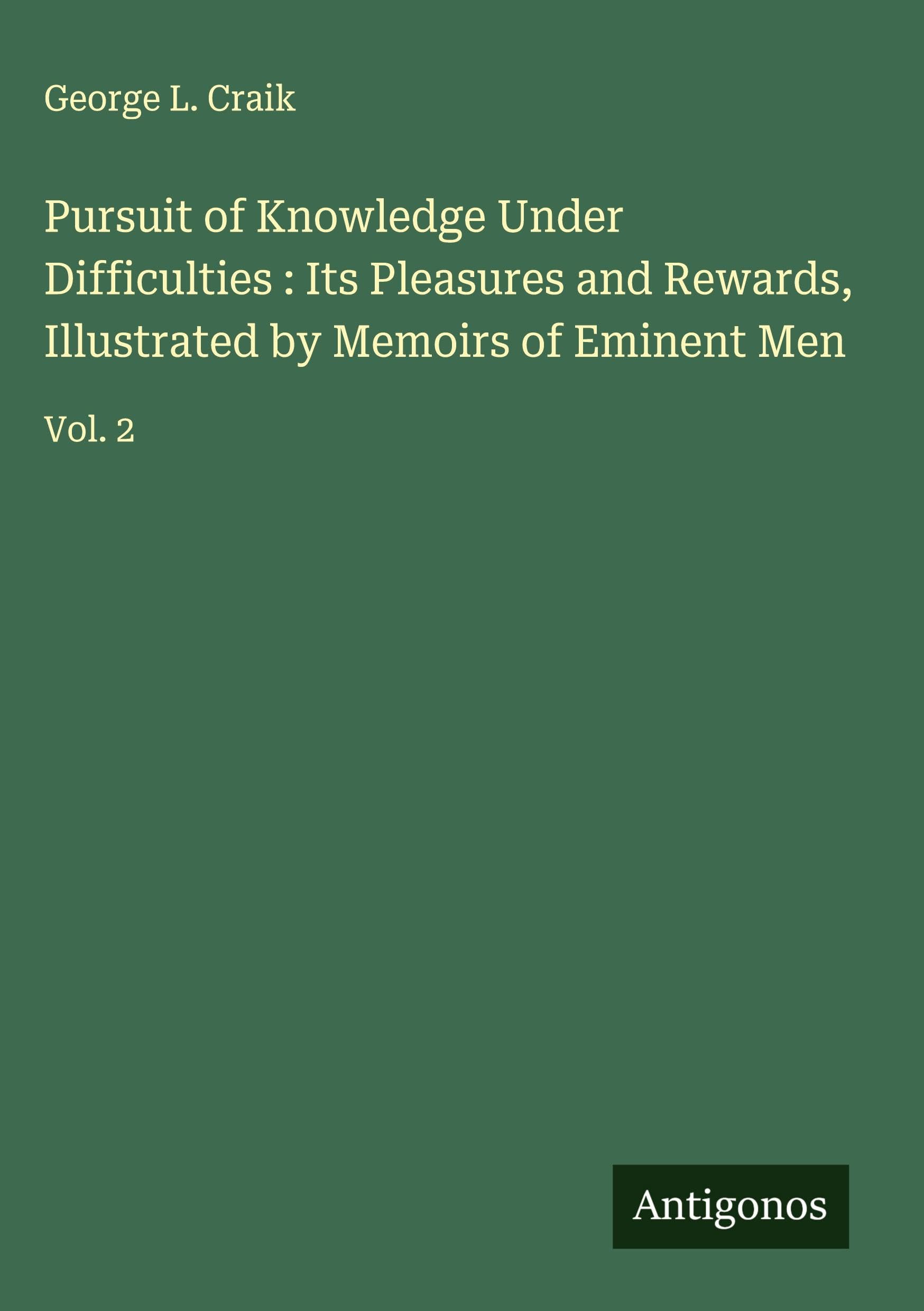 Pursuit of Knowledge Under Difficulties : Its Pleasures and Rewards, Illustrated by Memoirs of Eminent Men Classics