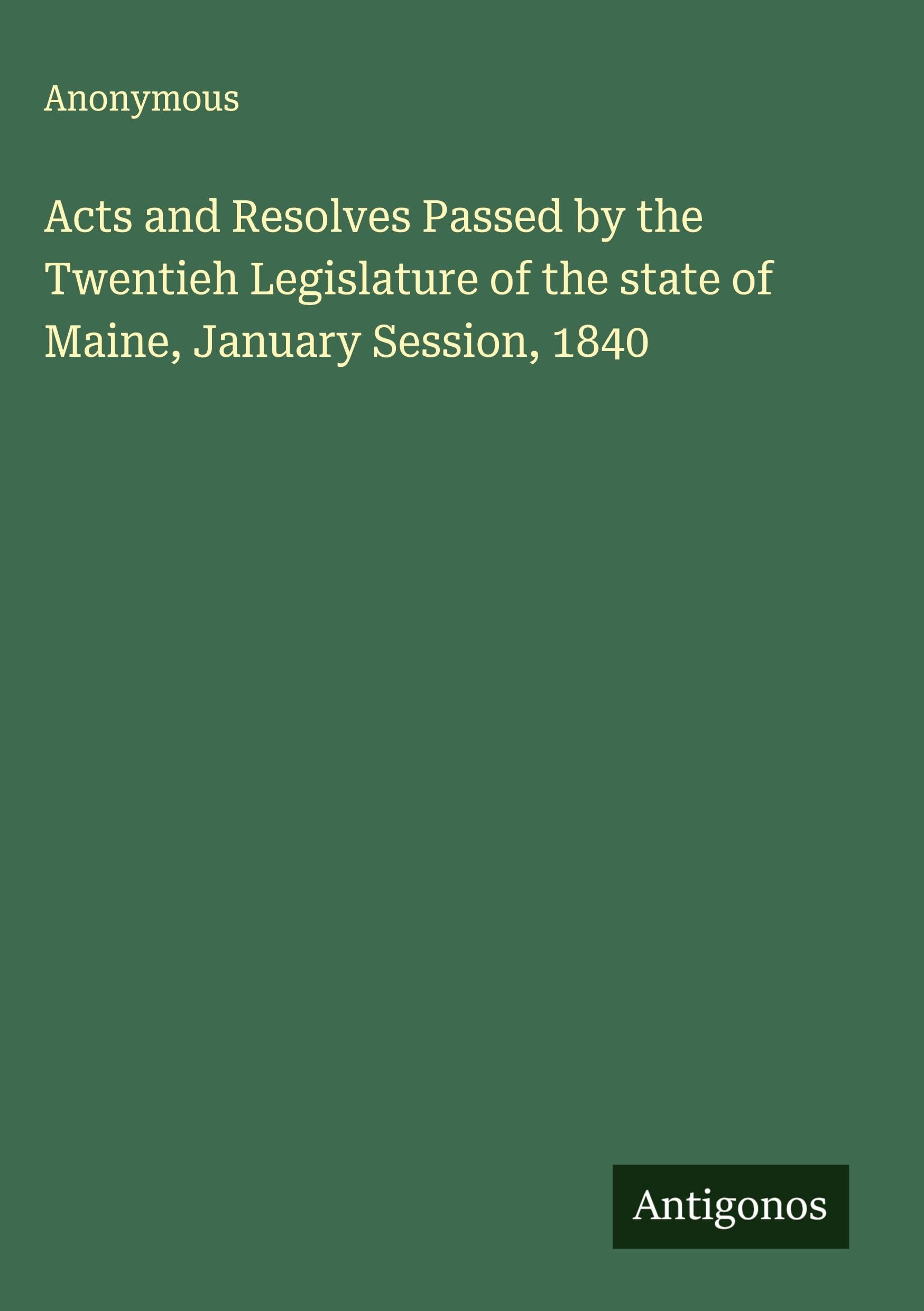 Acts and Resolves Passed by the Twentieh Legislature of the state of Maine, January Session, 1840 Classics