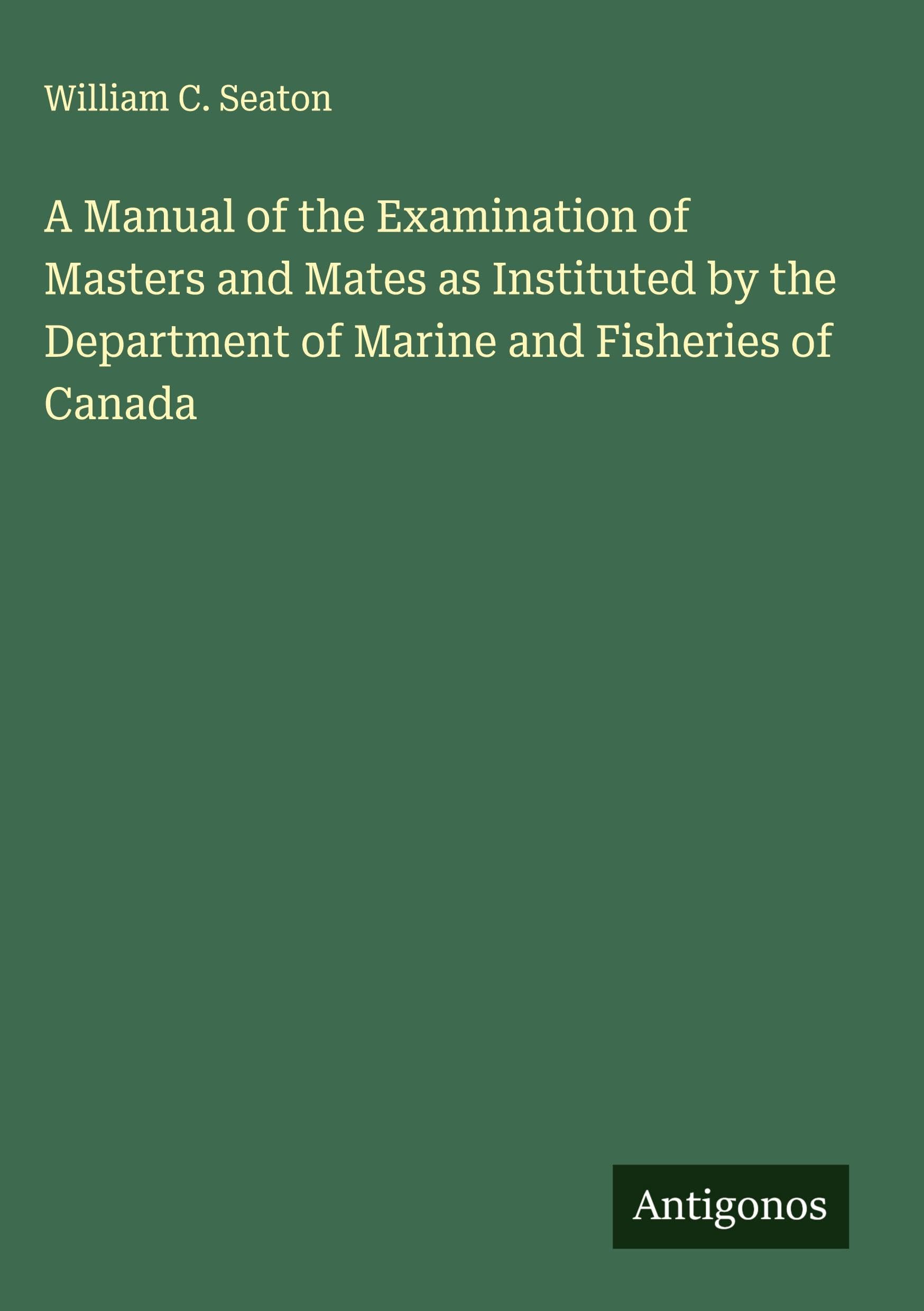 A Manual of the Examination of Masters and Mates as Instituted by the Department of Marine and Fisheries of Canada Classics