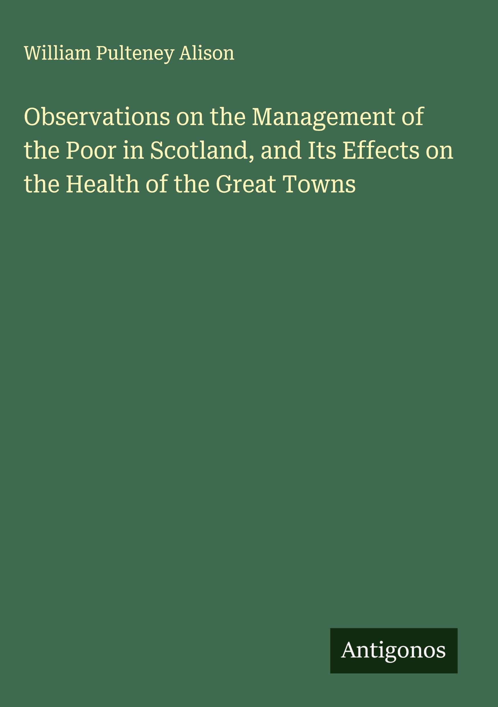 Observations on the Management of the Poor in Scotland, and Its Effects on the Health of the Great Towns Classics