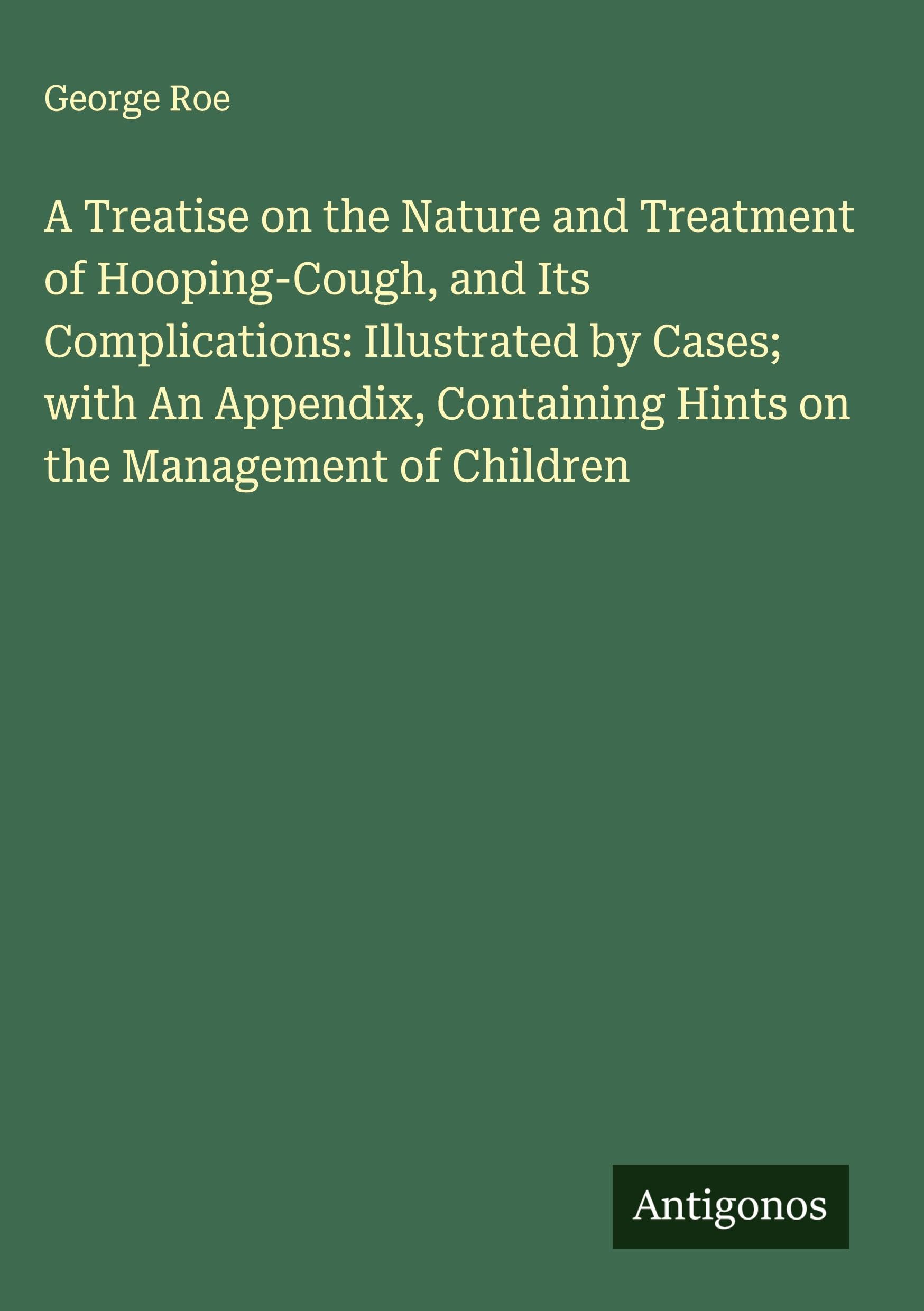 A Treatise on the Nature and Treatment of Hooping-Cough, and Its Complications: Illustrated by Cases; with An Appendix, Containing Hints on the Management of Children Classics