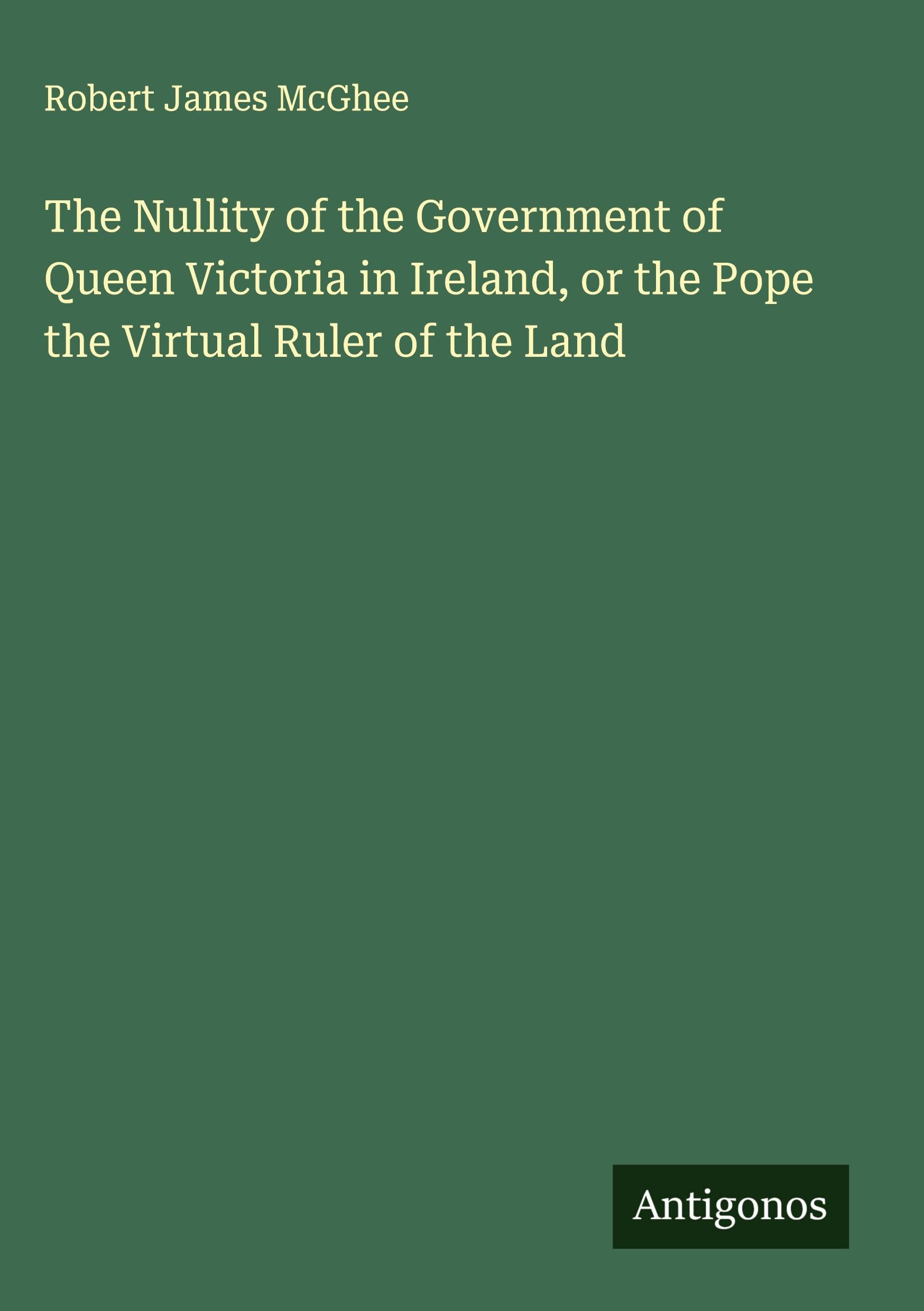 The Nullity of the Government of Queen Victoria in Ireland, or the Pope the Upload Ruler of the Land Classics