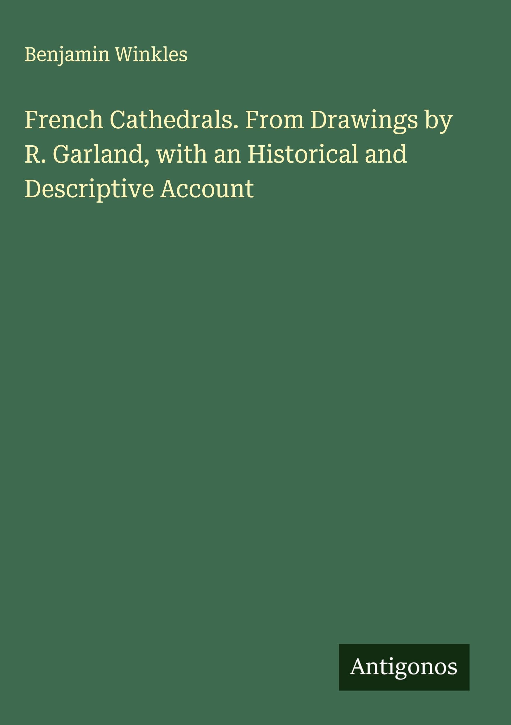 French Cathedrals. From Drawings by R. Garland, with an Historical and Descriptive Account Classics