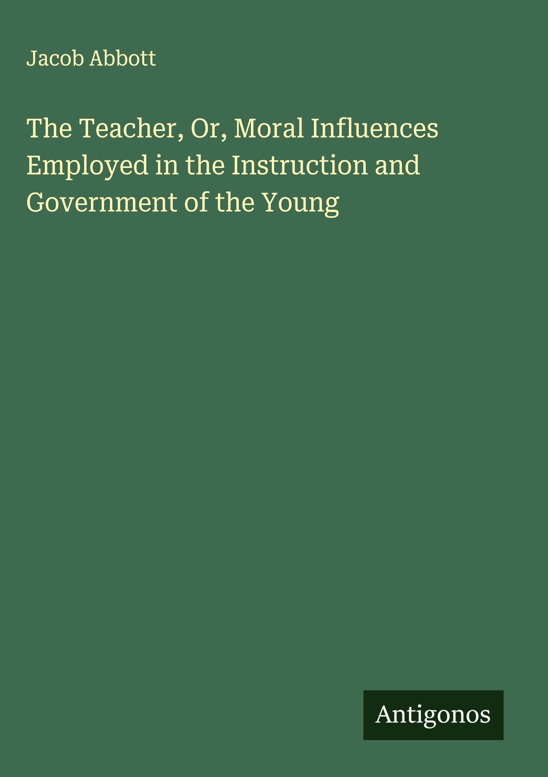 The Teacher, Or, Moral Influences Employed in the Instruction and Government of the Young Classics