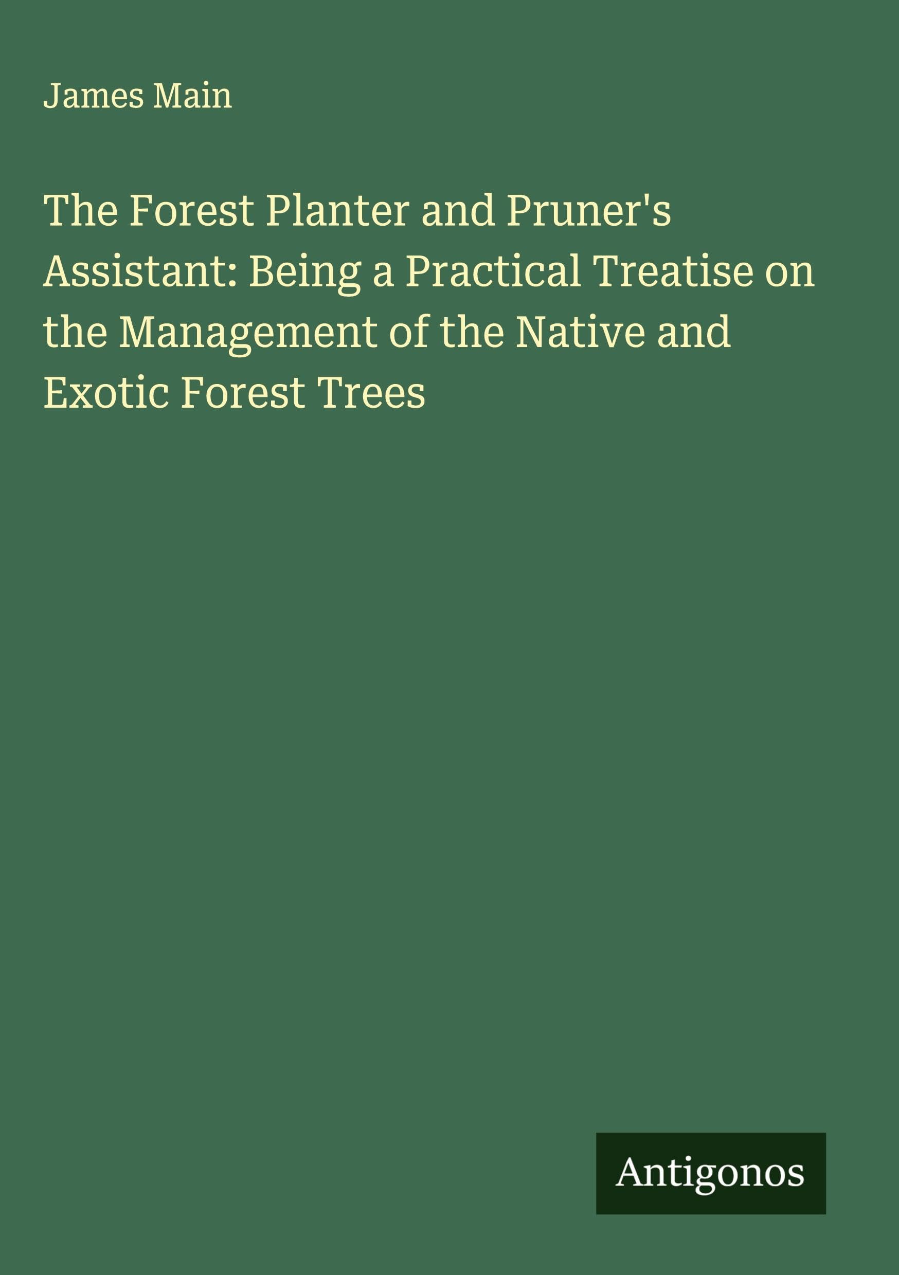 The Forest Planter and Pruner's Assistant: Being a Practical Treatise on the Management of the Native and Exotic Forest Trees Classics