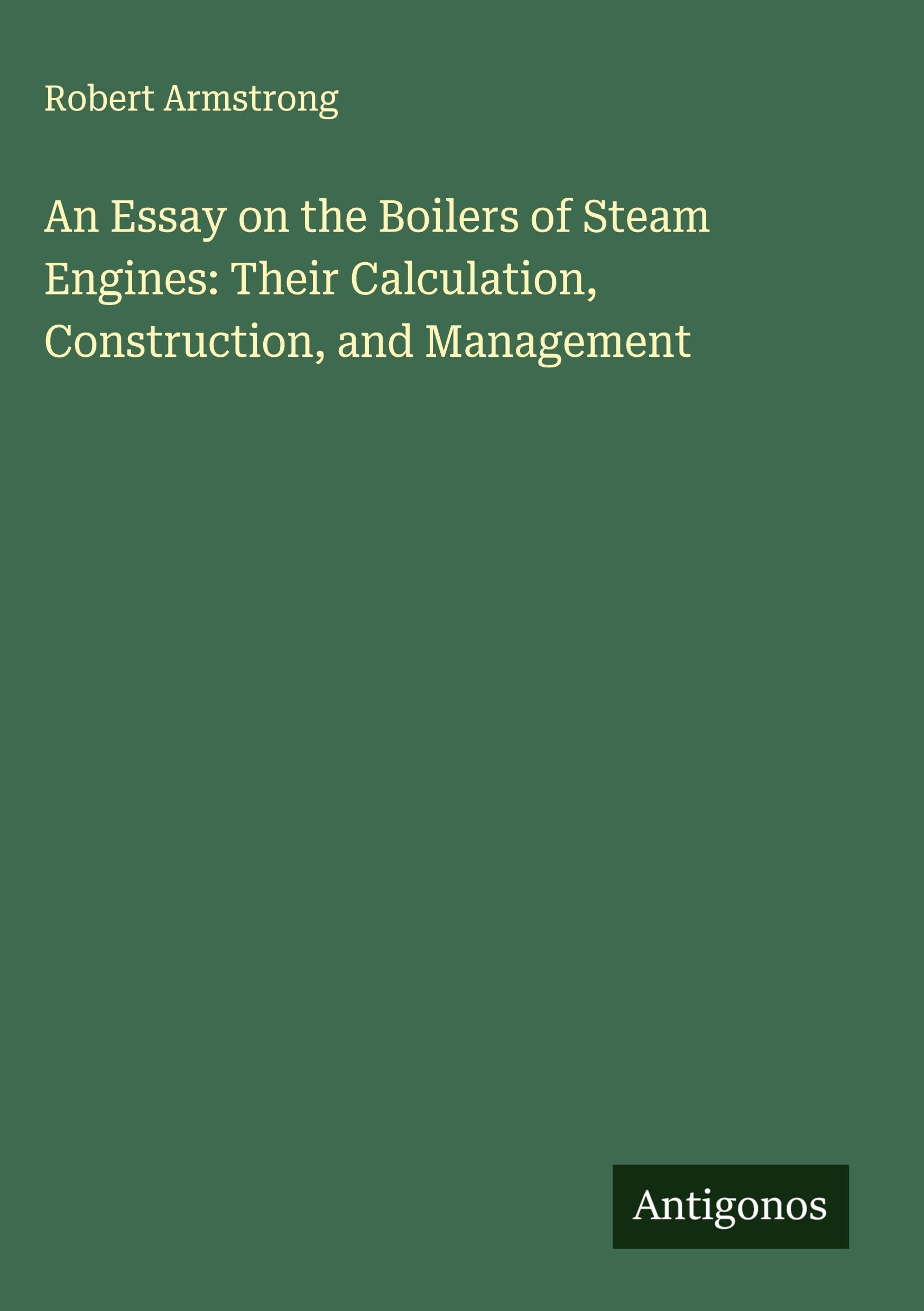 An Essay on the Boilers of Steam Engines: Their Calculation, Construction, and Management Classics