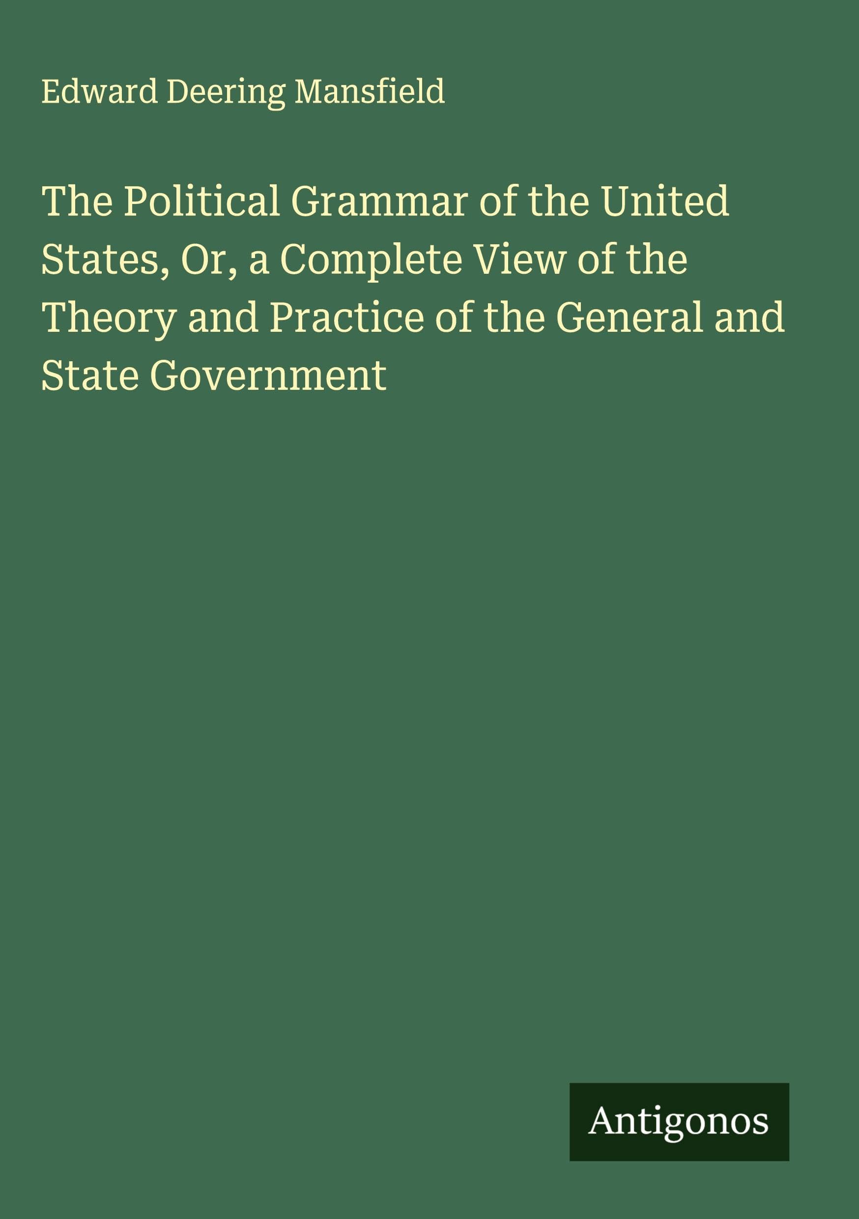 The Political Grammar of the United States, Or, a Complete View of the Theory and Practice of the General and State Government Classics