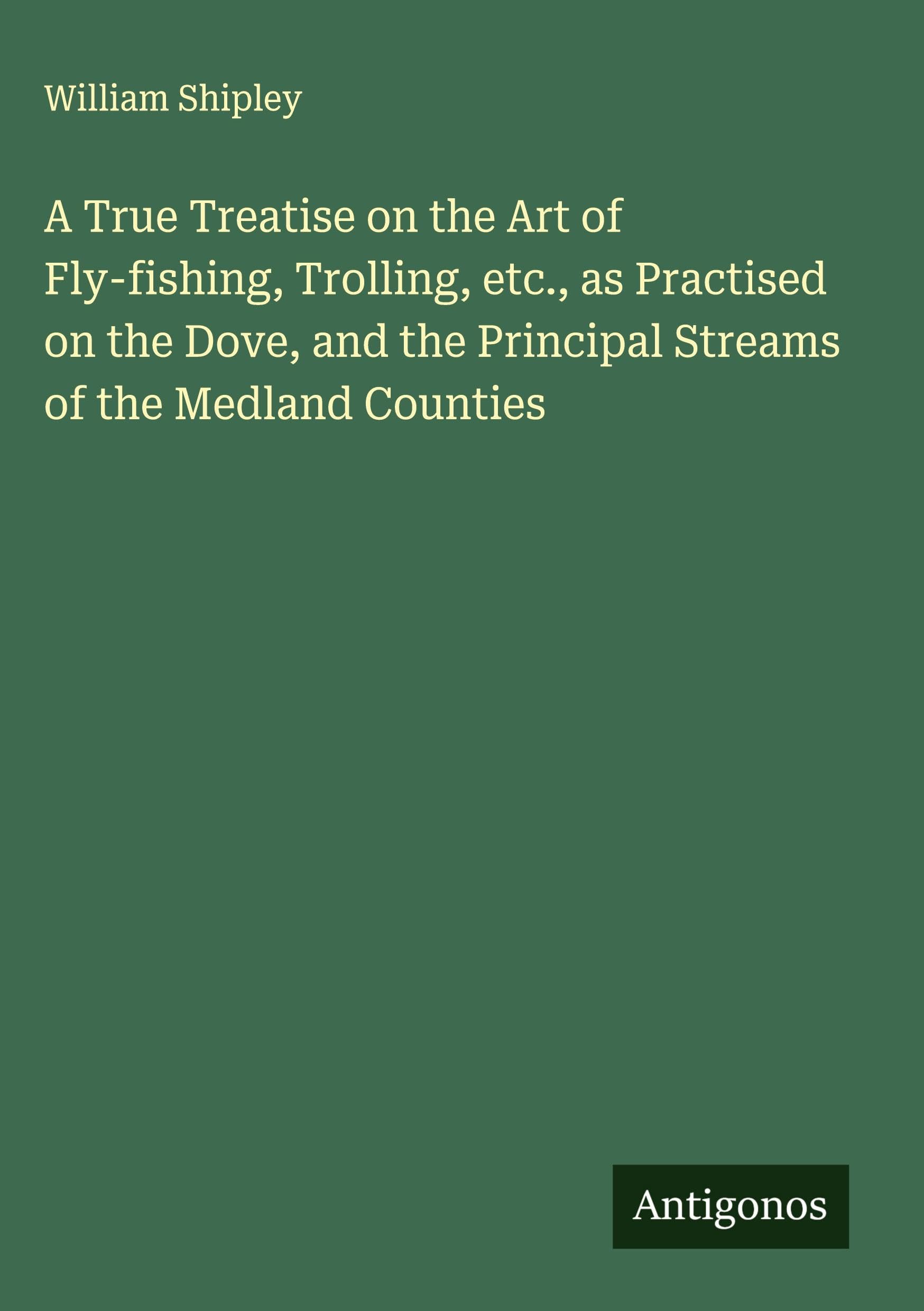 A True Treatise on the Art of Fly-fishing, Trolling, etc., as Practised on the Dove, and the Principal Streams of the Medland Counties Classics