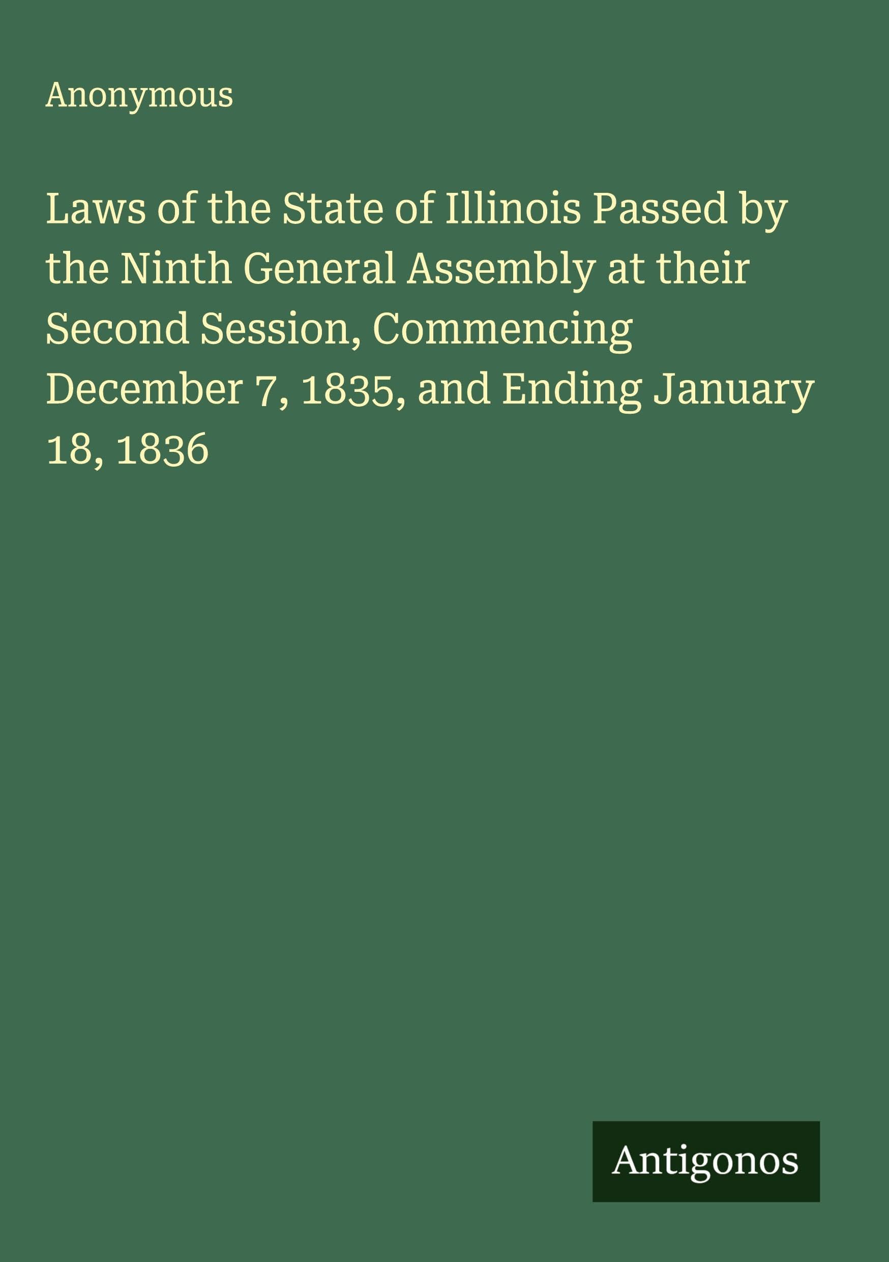 Laws of the State of Illinois Passed by the Ninth General Assembly at their Second Session, Commencing December 7, 1835, and Ending January 18, 1836 Classics
