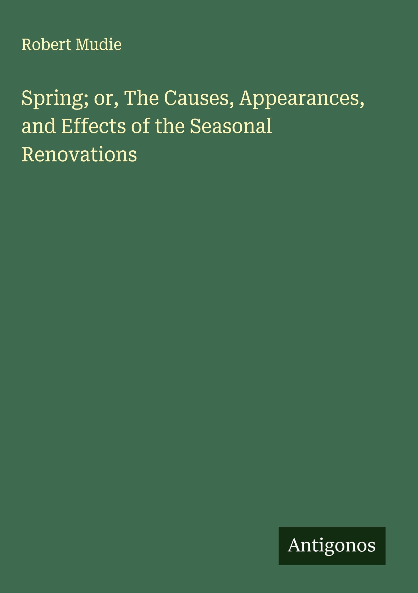 Spring; or, The Causes, Appearances, and Effects of the Seasonal Renovations Classics