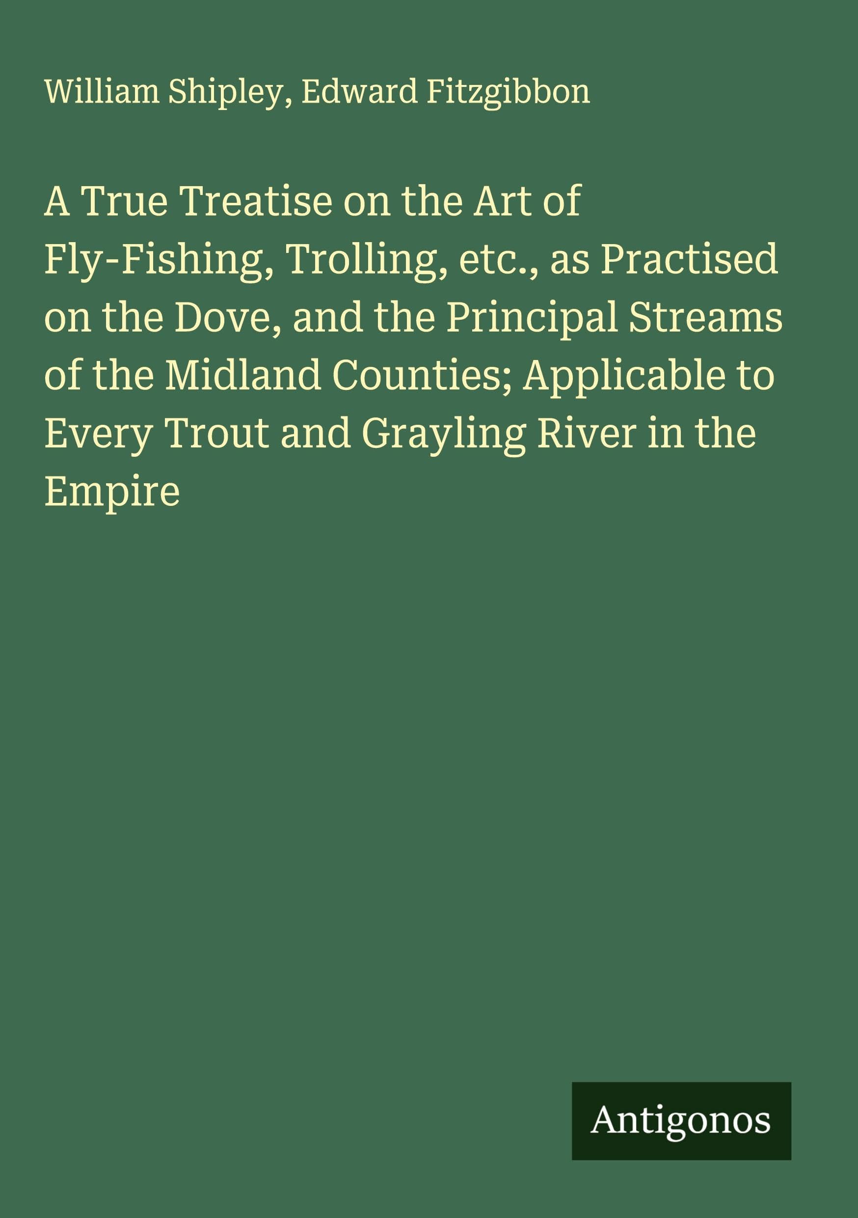 A True Treatise on the Art of Fly-Fishing, Trolling, etc., as Practised on the Dove, and the Principal Streams of the Midland Counties; Applicable to Every Trout and Grayling River in the Empire Classics