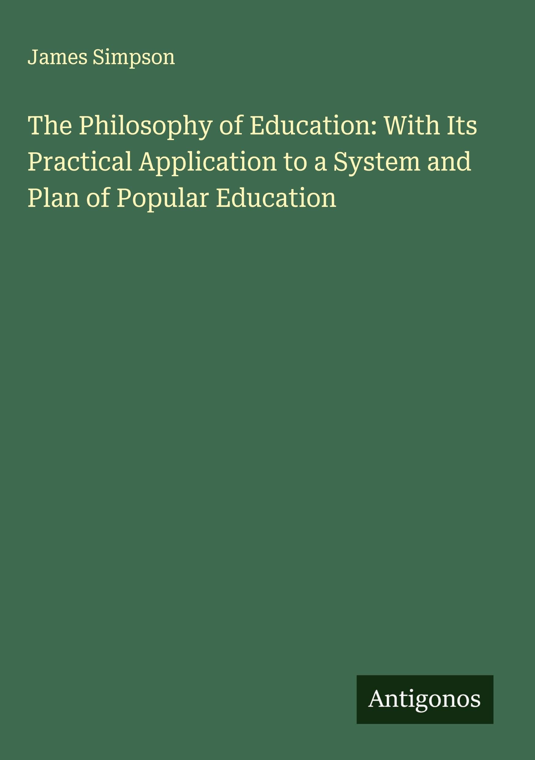 The Philosophy of Education: With Its Practical Application to a System and Plan of Popular Education Classics