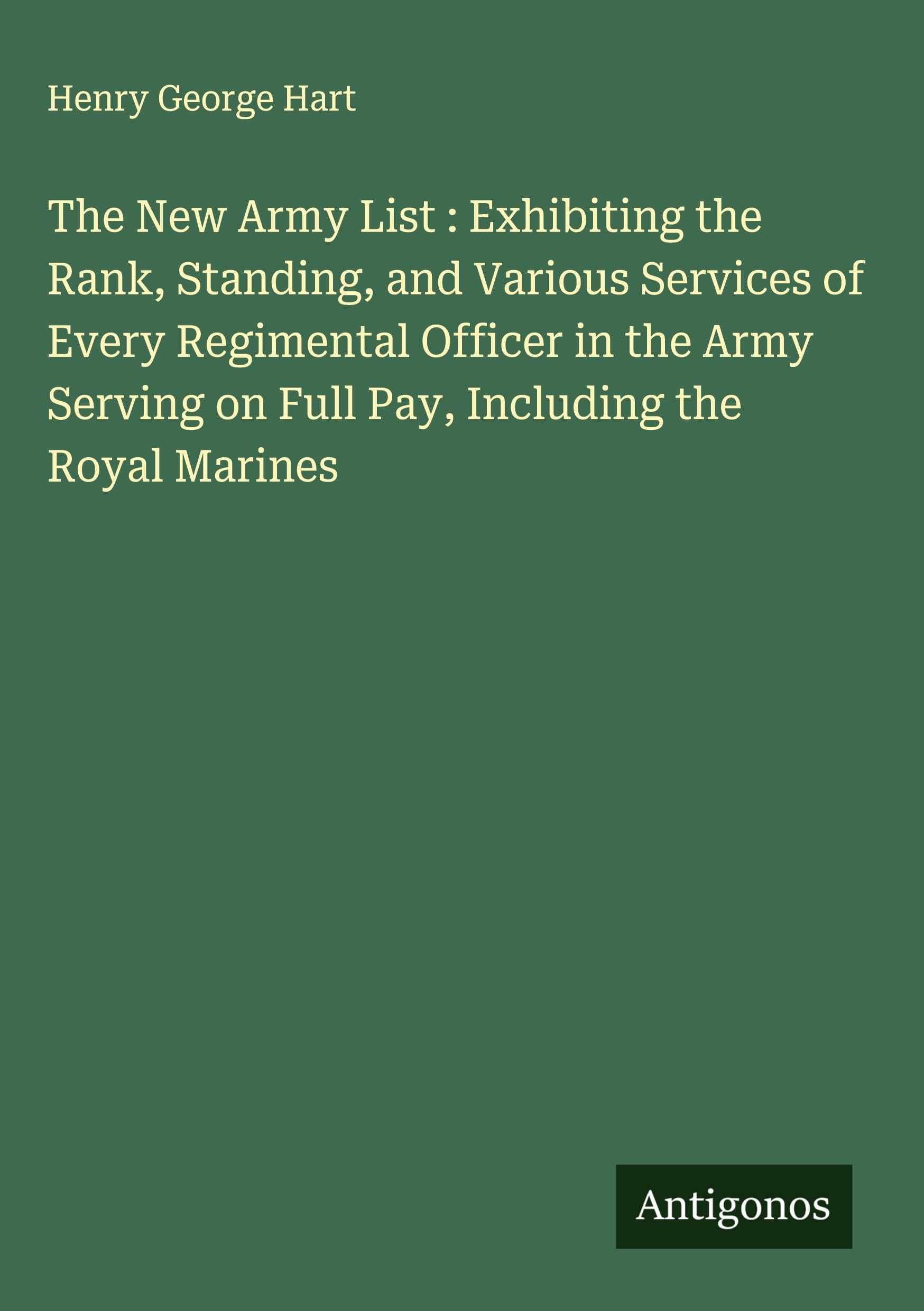 The New Army List : Exhibiting the Rank, Standing, and Various Services of Every Regimental Officer in the Army Serving on Full Pay, Including the Royal Marines Classics
