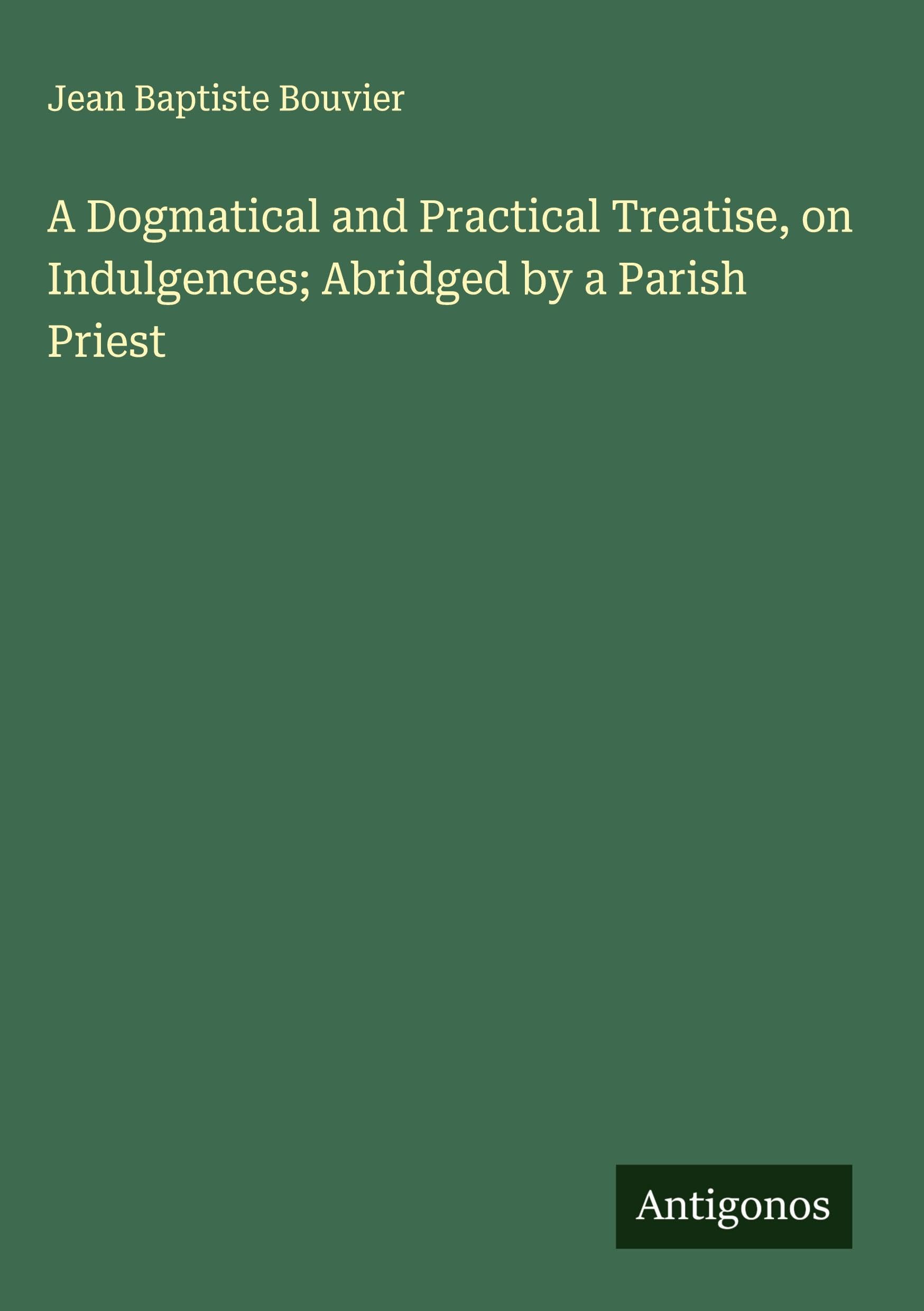 A Dogmatical and Practical Treatise, on Indulgences; Abridged by a Parish Priest Classics