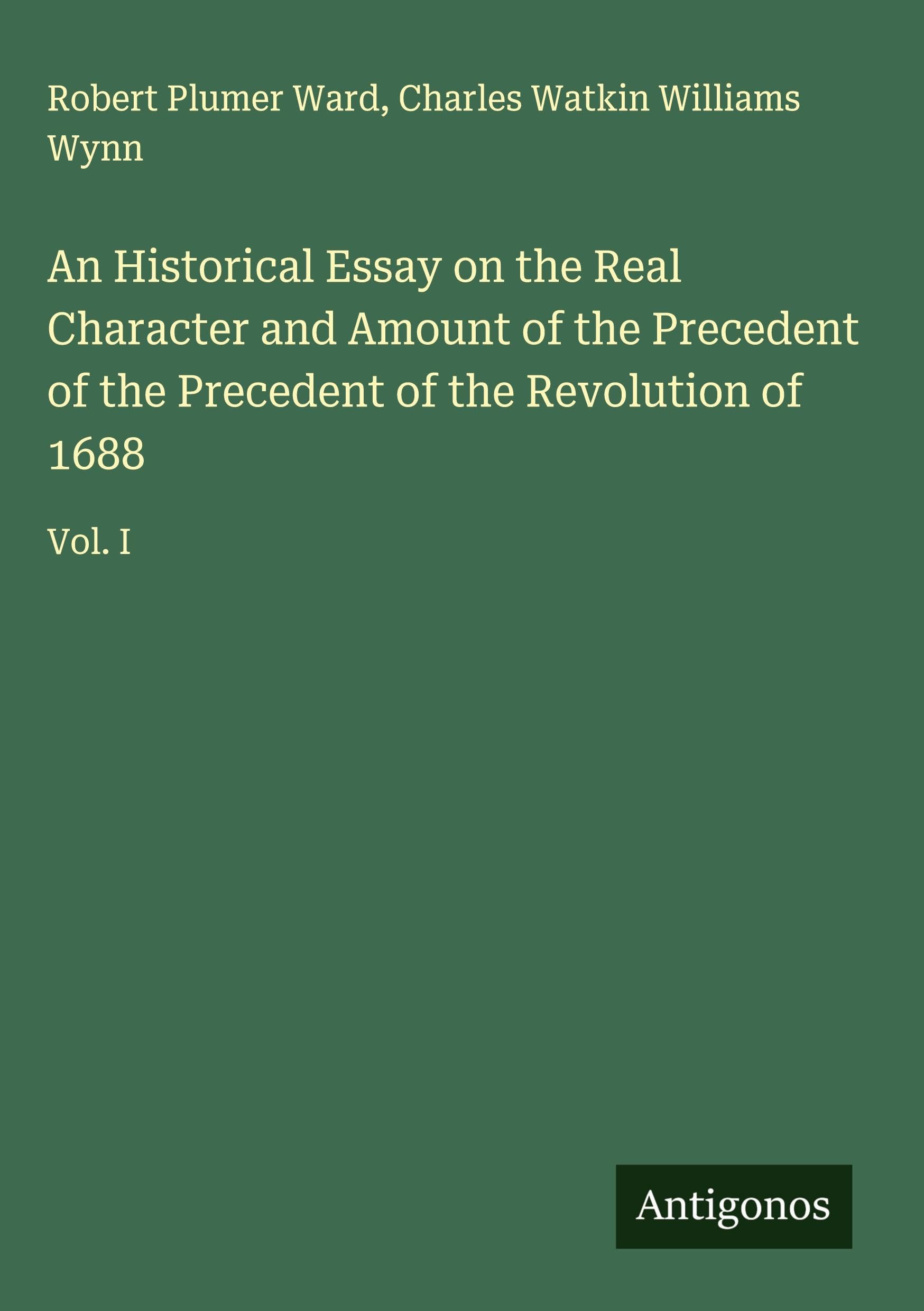 An Historical Essay on the Real Character and Amount of the Precedent of the Precedent of the Revolution of 1688 Classics