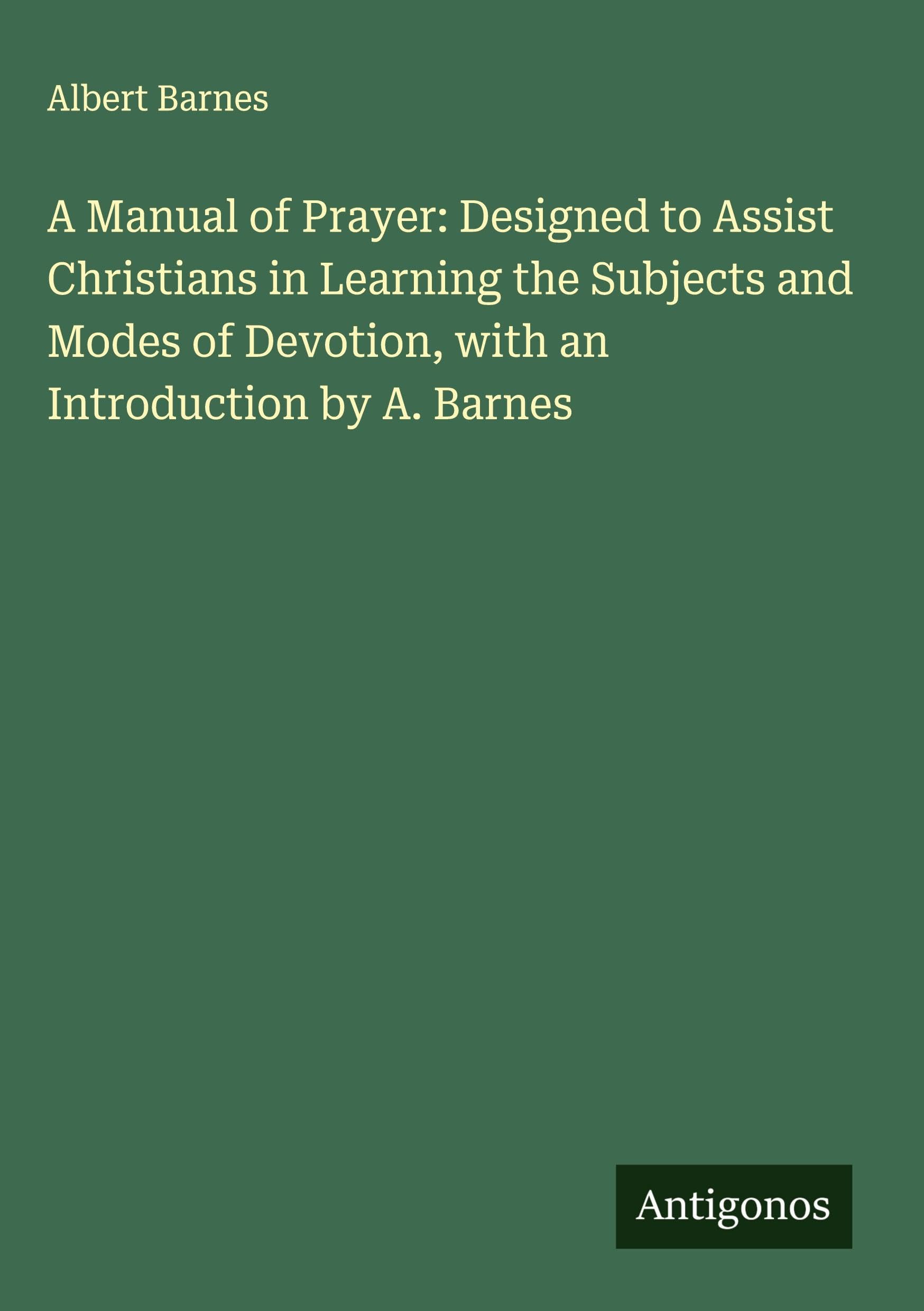A Manual of Prayer: Designed to Assist Christians in Learning the Subjects and Modes of Devotion, with an Introduction by A. Barnes Classics