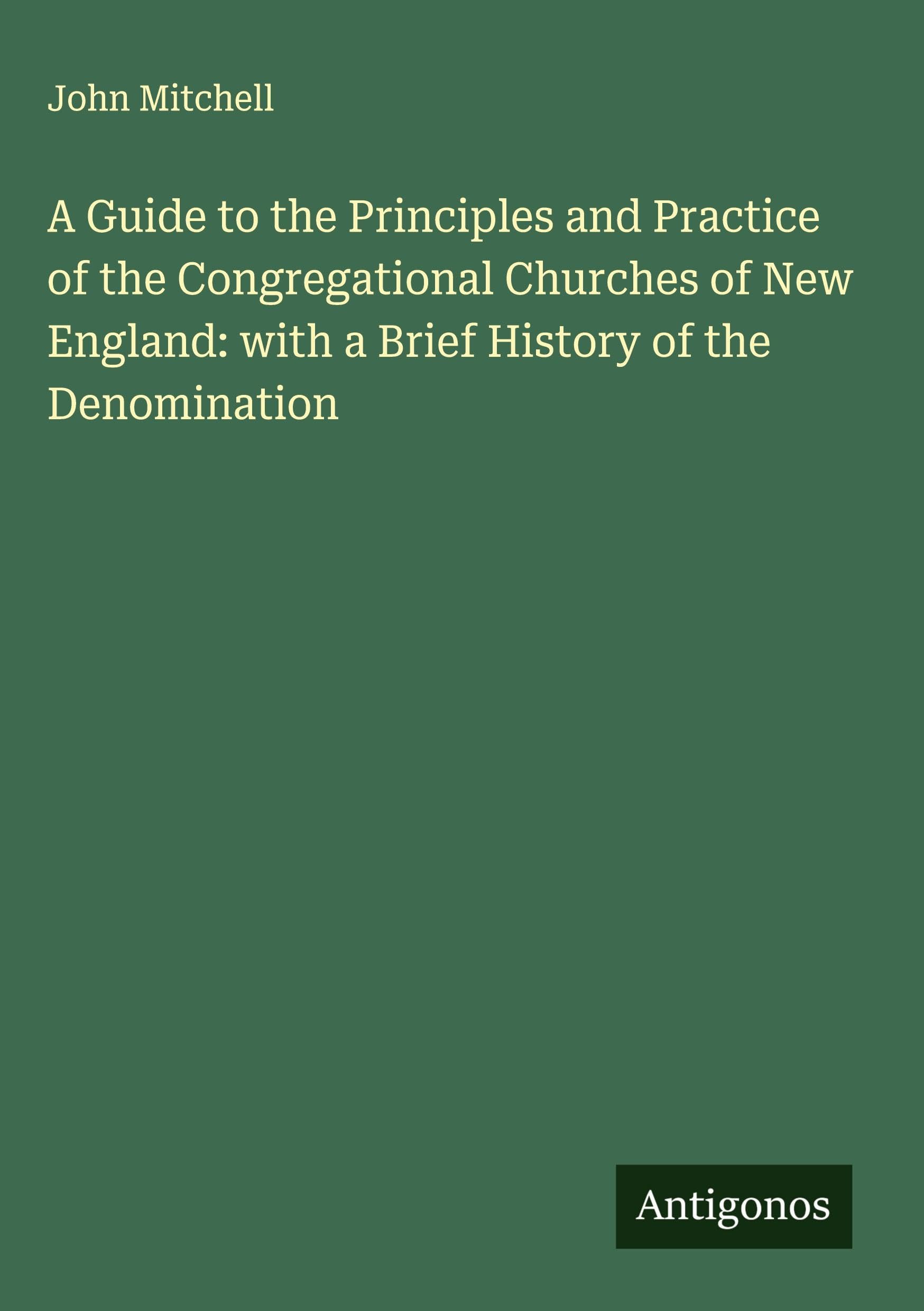 A Guide to the Principles and Practice of the Congregational Churches of New England: with a Brief History of the Denomination Classics