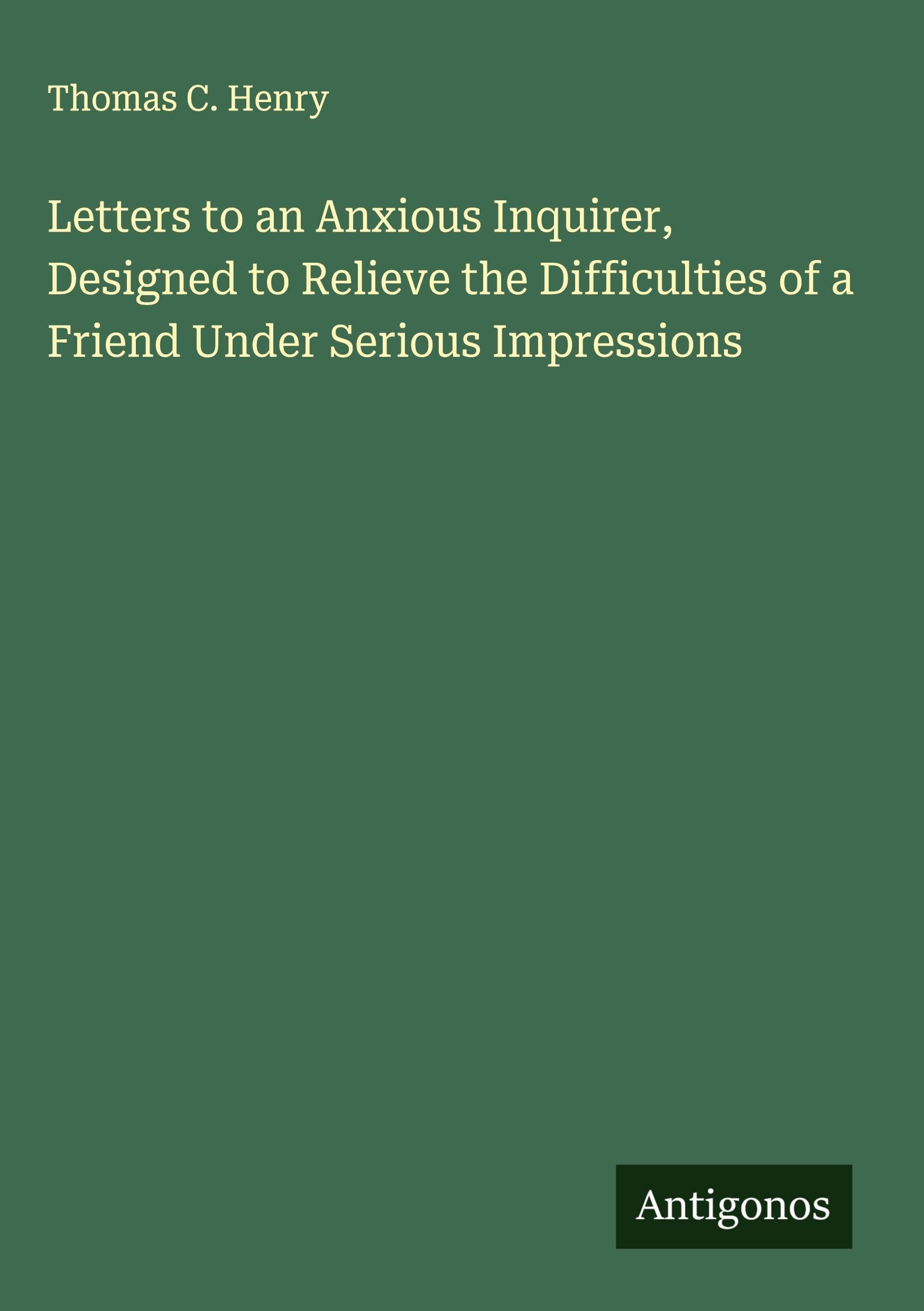Letters to an Anxious Inquirer, Designed to Relieve the Difficulties of a Friend Under Serious Impressions Classics
