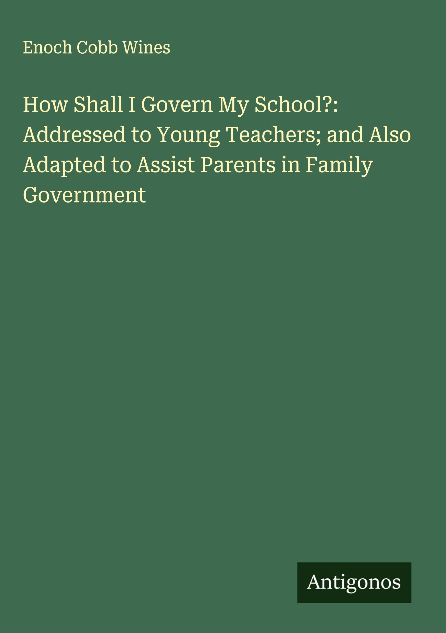 How Shall I Govern My School?: Addressed to Young Teachers; and Also Adapted to Assist Parents in Family Government Classics