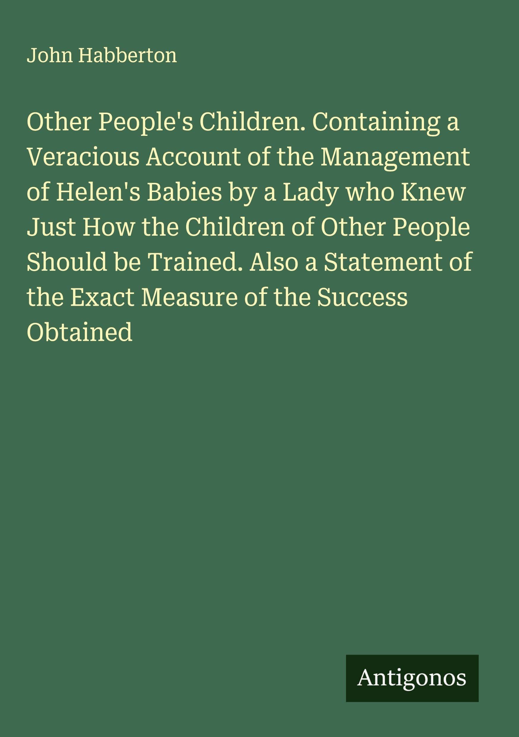 Other People's Children. Containing a Veracious Account of the Management of Helen's Babies by a Lady who Knew Just How the Children of Other People Should be Trained. Also a Statement of the Exact Measure of the Success Obtained Classics