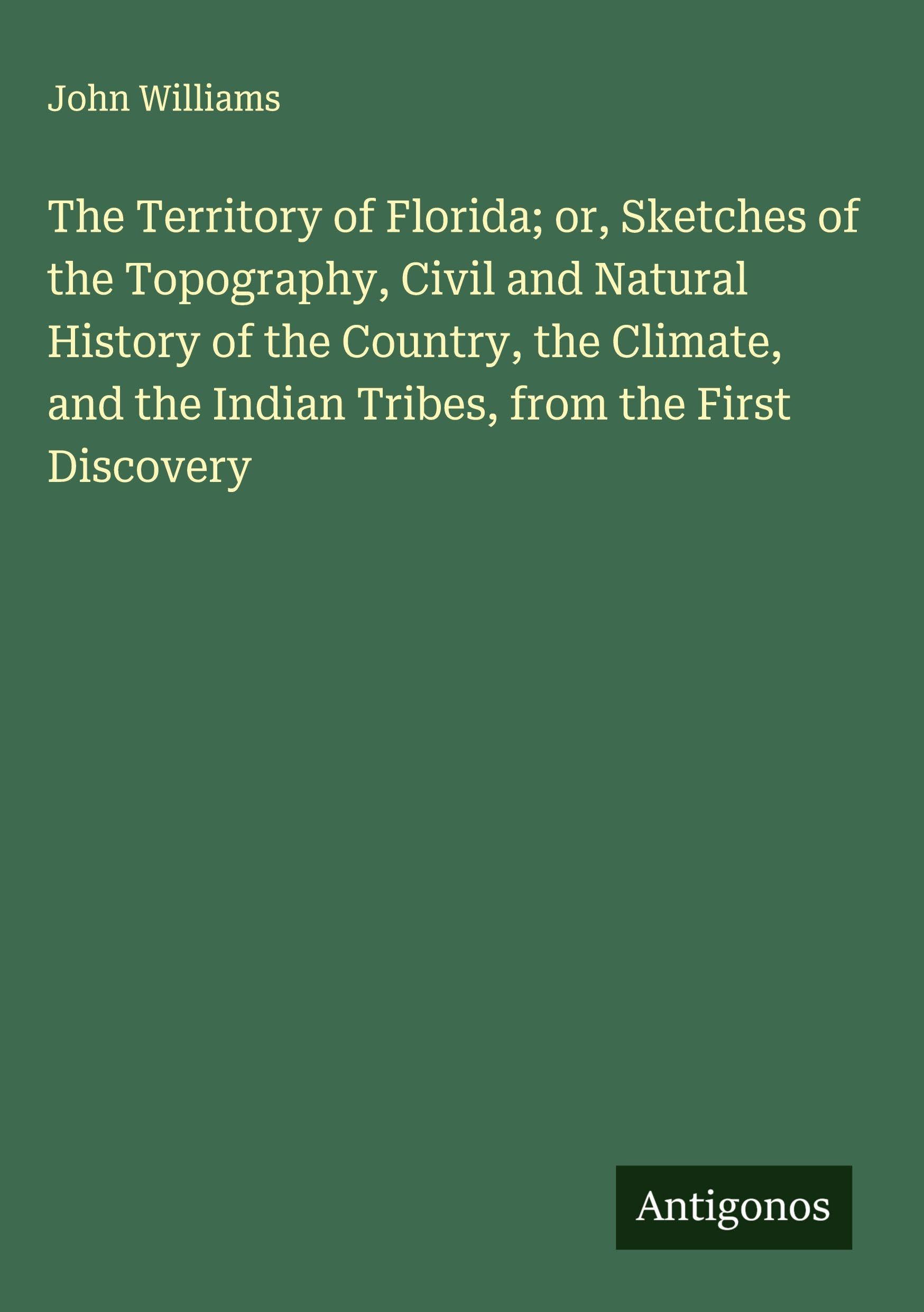 The Territory of Florida; or, Sketches of the Topography, Civil and Natural History of the Country, the Climate, and the Indian Tribes, from the First Discovery Classics