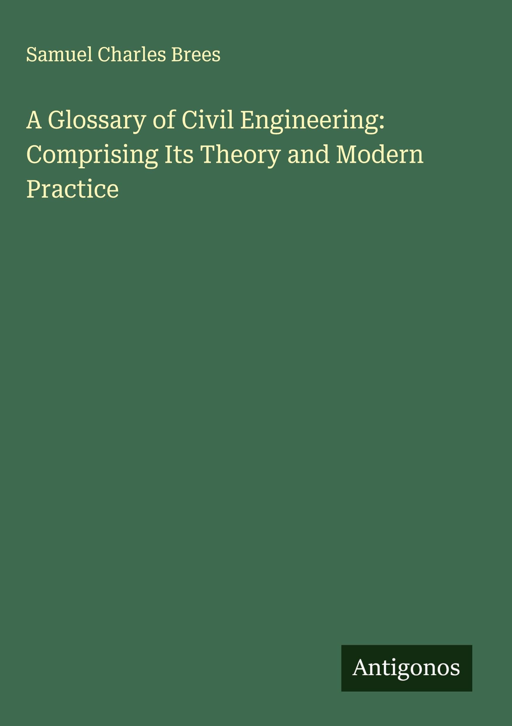 A Glossary of Civil Engineering: Comprising Its Theory and Modern Practice Classics