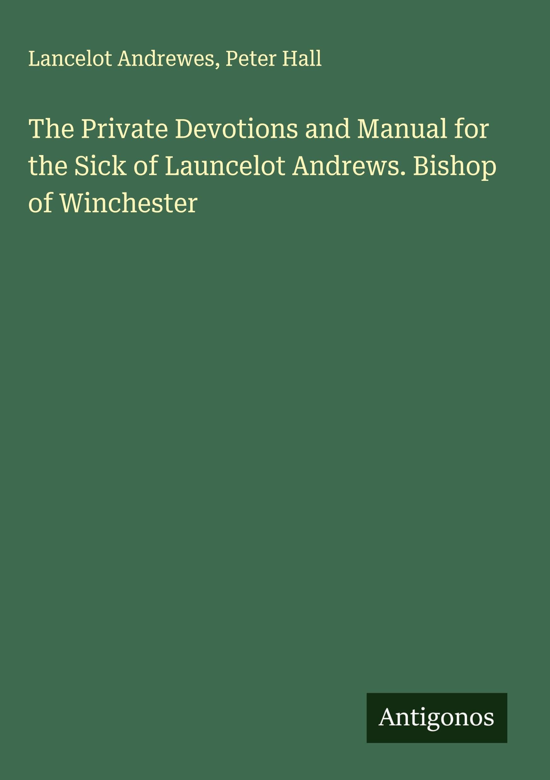 The Private Devotions and Manual for the Sick of Launcelot Andrews. Bishop of Winchester Classics