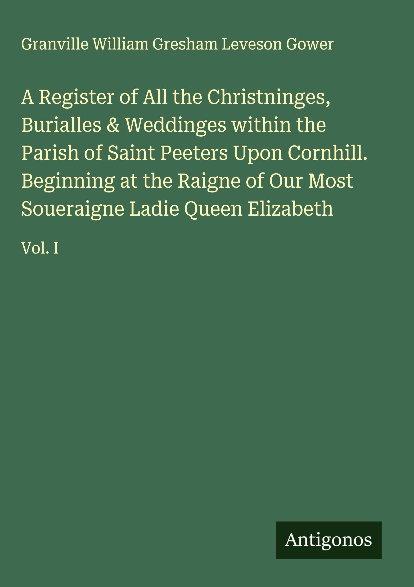 A Register of All the Christninges, Burialles & Weddinges within the Parish of Saint Peeters Upon Cornhill. Beginning at the Raigne of Our Most Soueraigne Ladie Queen Elizabeth Classics