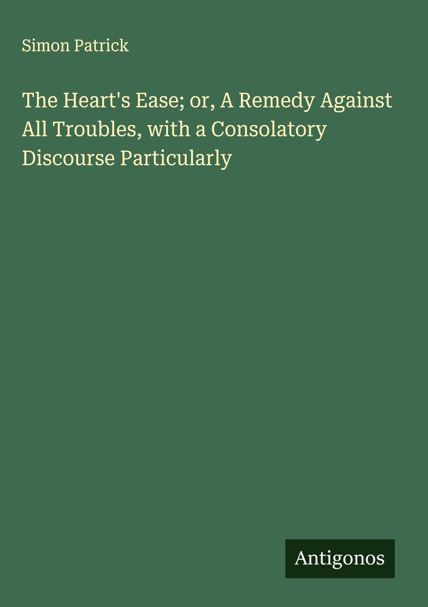 The Heart's Ease; or, A Remedy Against All Troubles, with a Consolatory Discourse Particularly Classics