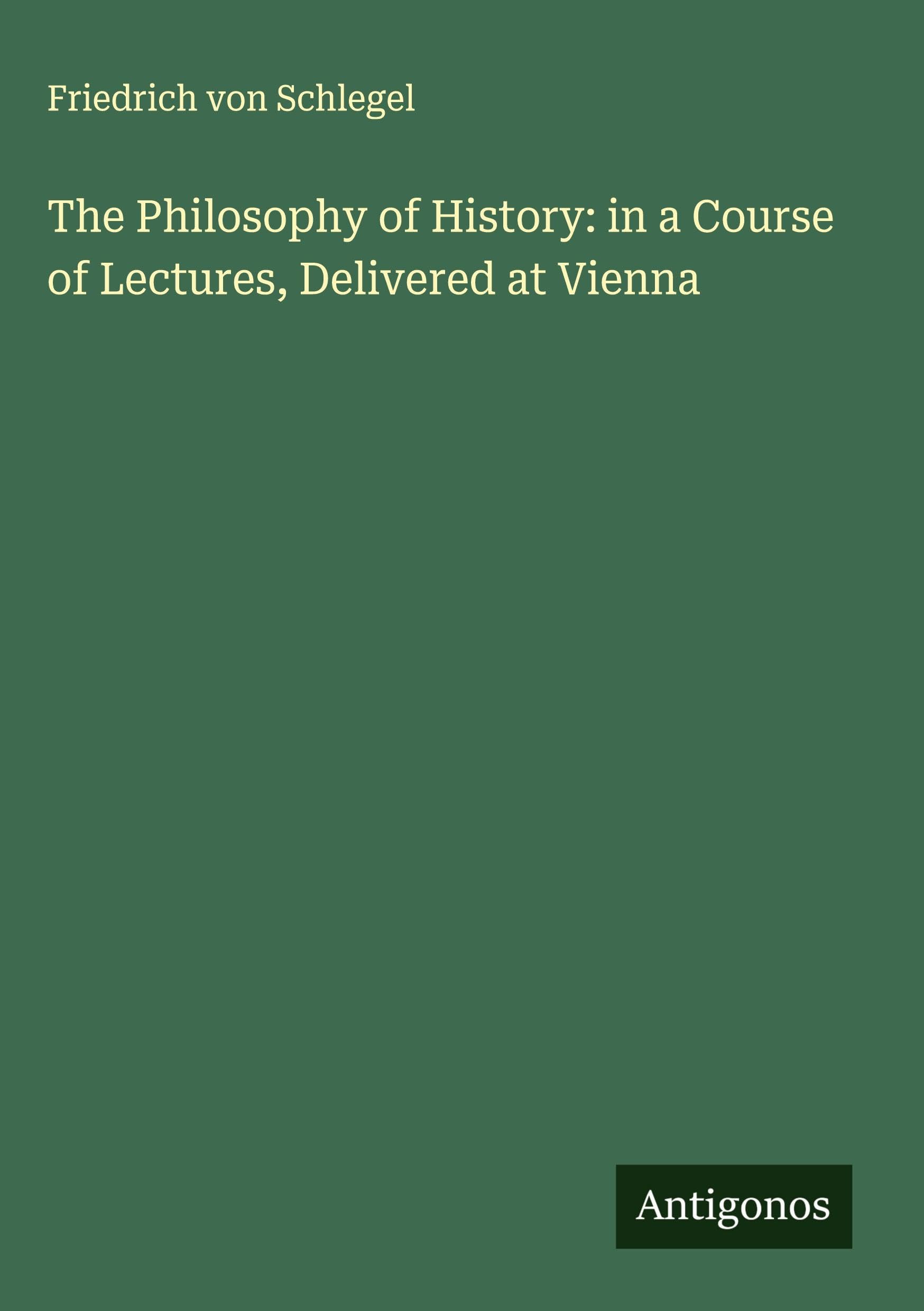 The Philosophy of History: in a Course of Lectures, Delivered at Vienna Classics