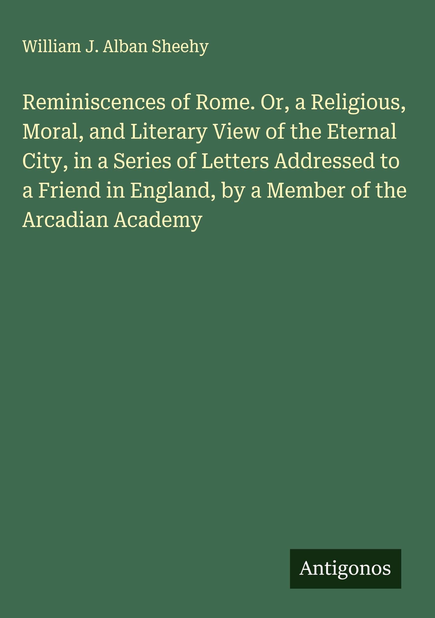 Reminiscences of Rome. Or, a Religious, Moral, and Literary View of the Eternal City, in a Series of Letters Addressed to a Friend in England, by a Member of the Arcadian Academy Classics