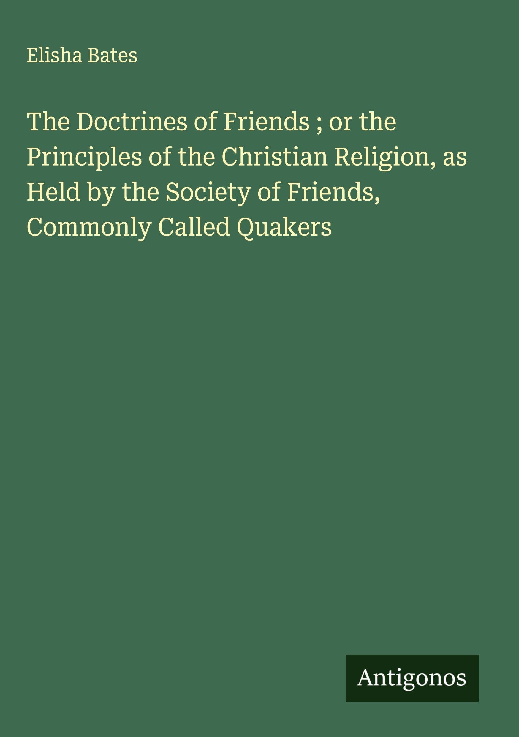 The Doctrines of Friends ; or the Principles of the Christian Religion, as Held by the Society of Friends, Commonly Called Quakers Classics