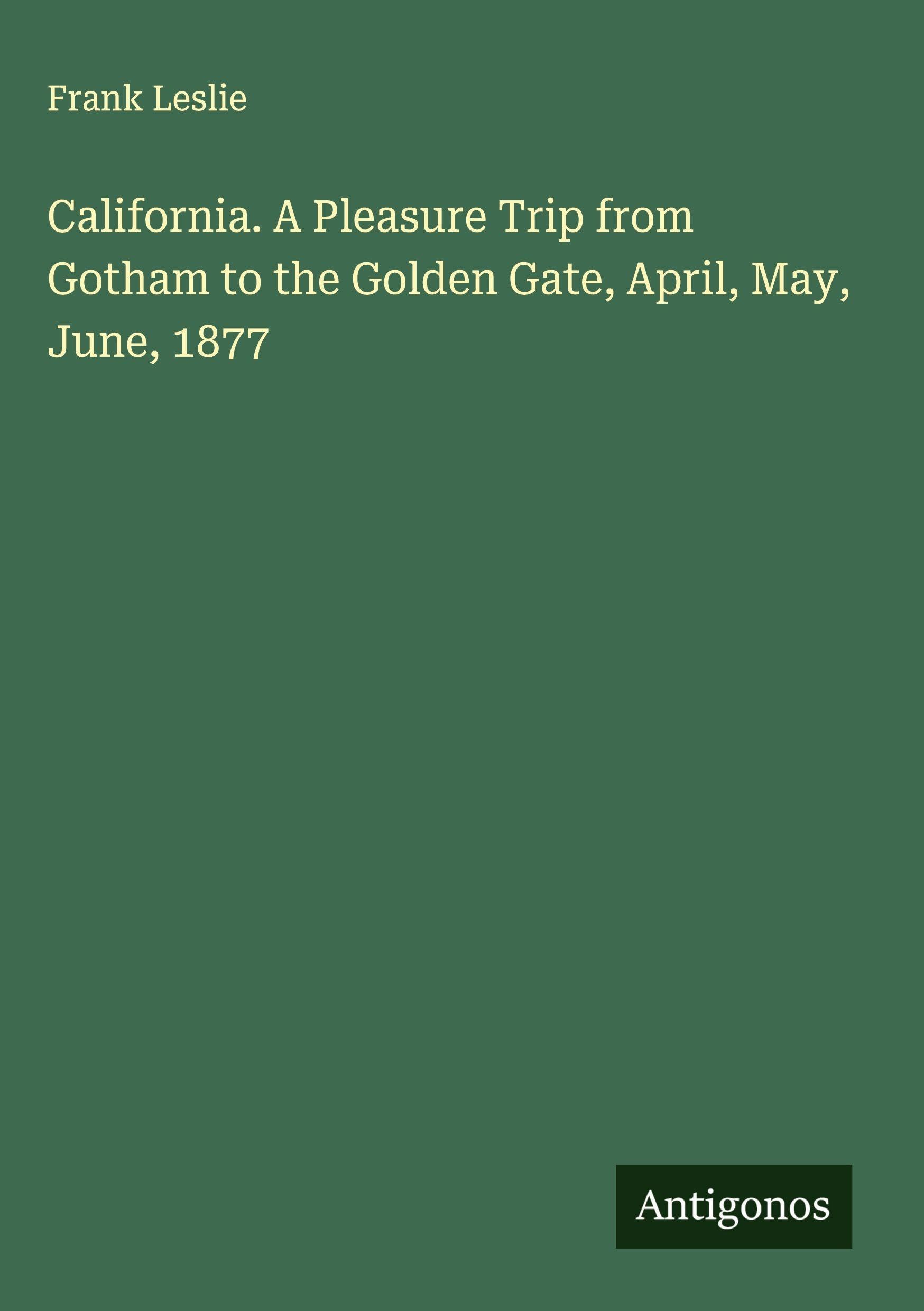 California. A Pleasure Trip from Gotham to the Golden Gate, April, May, June, 1877 Classics