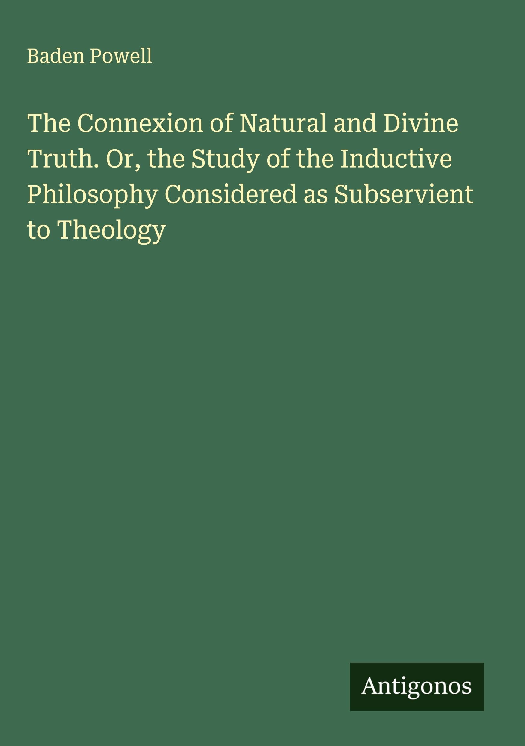 The Connexion of Natural and Divine Truth. Or, the Study of the Inductive Philosophy Considered as Subservient to Theology Classics