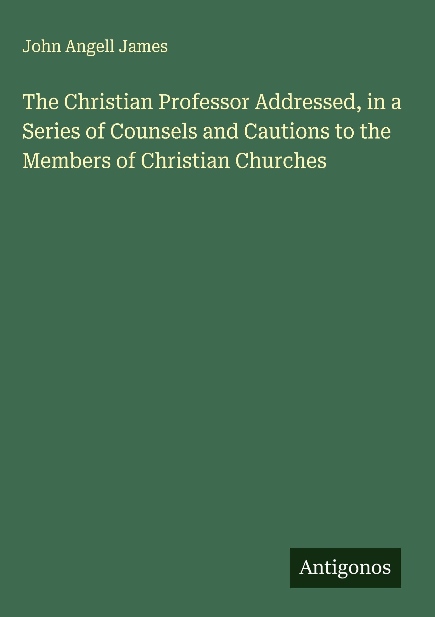 The Christian Professor Addressed, in a Series of Counsels and Cautions to the Members of Christian Churches Classics