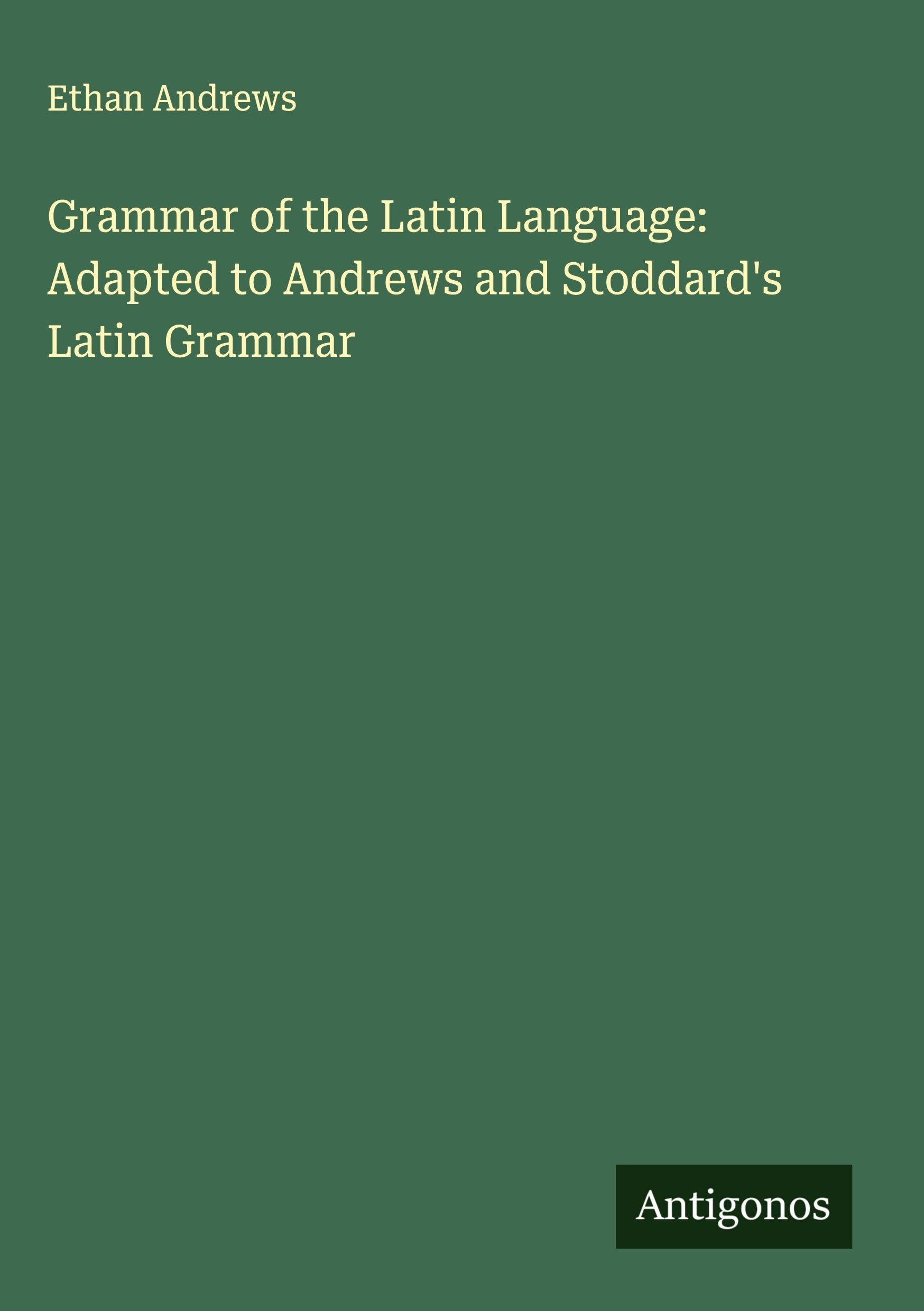 Grammar of the Latin Language: Adapted to Andrews and Stoddard's Latin Grammar Classics