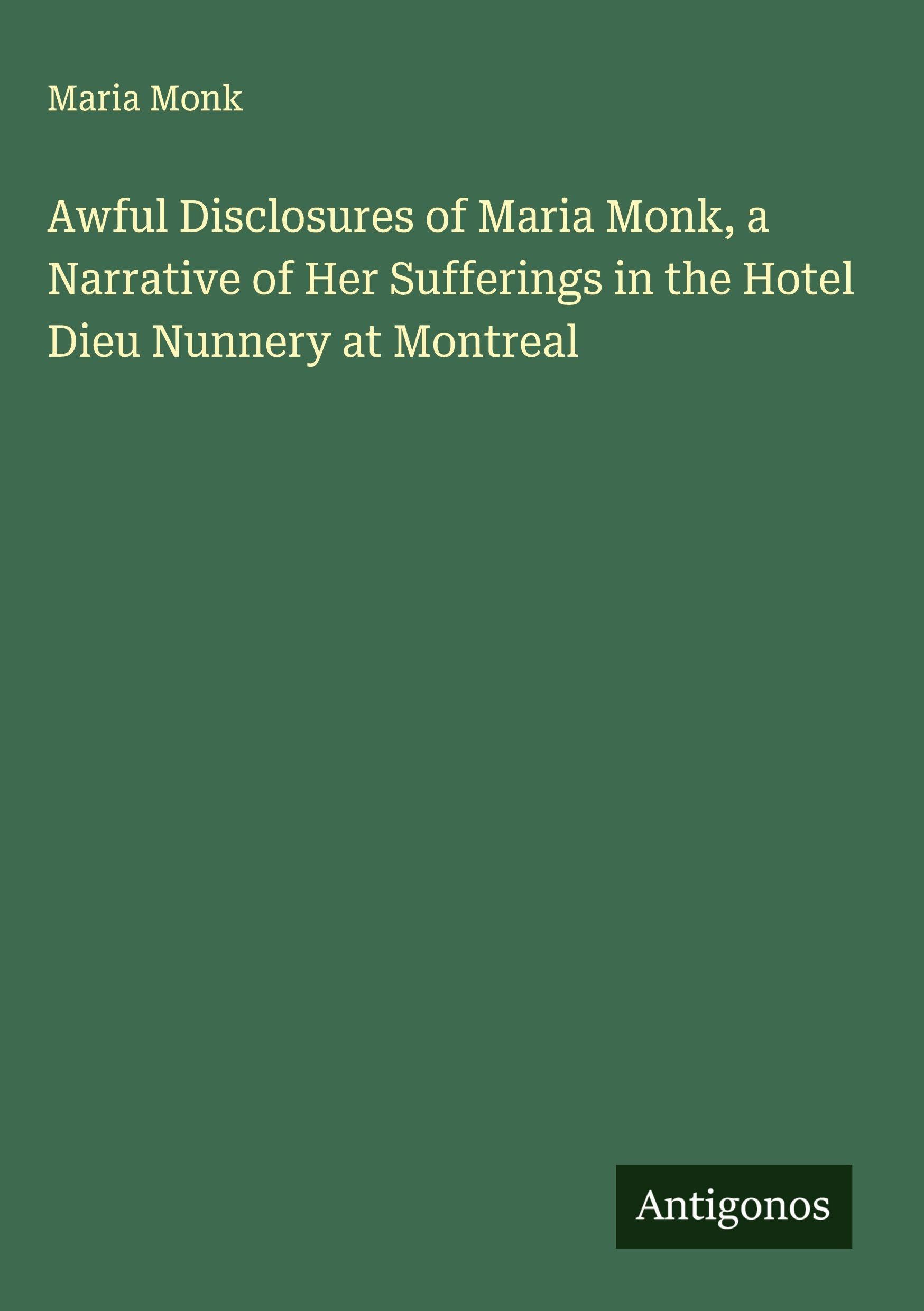 Awful Disclosures of Maria Monk, a Narrative of Her Sufferings in the Hotel Dieu Nunnery at Montreal Classics