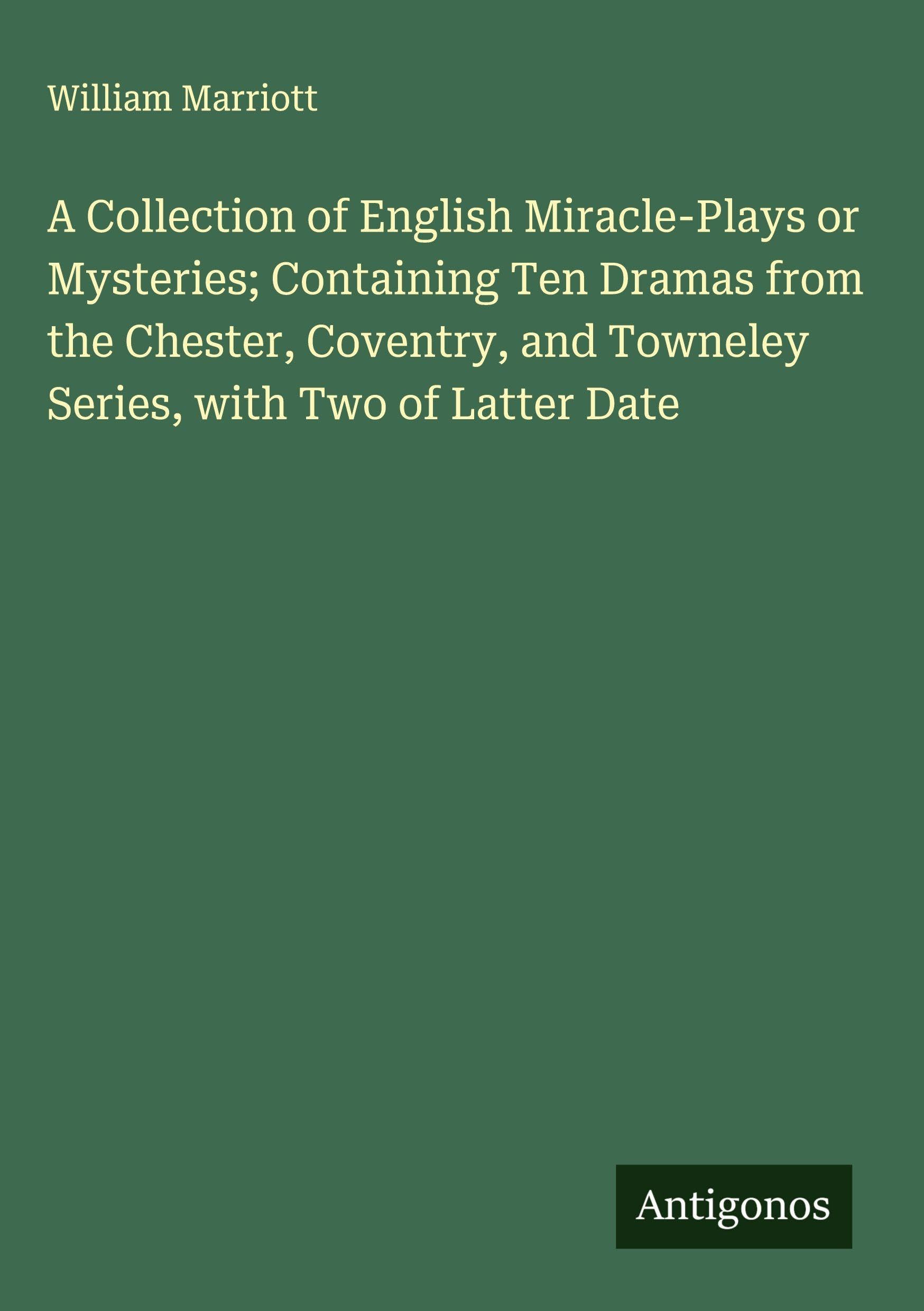 A Collection of English Miracle-Plays or Mysteries; Containing Ten Dramas from the Chester, Coventry, and Towneley Series, with Two of Latter Date Classics
