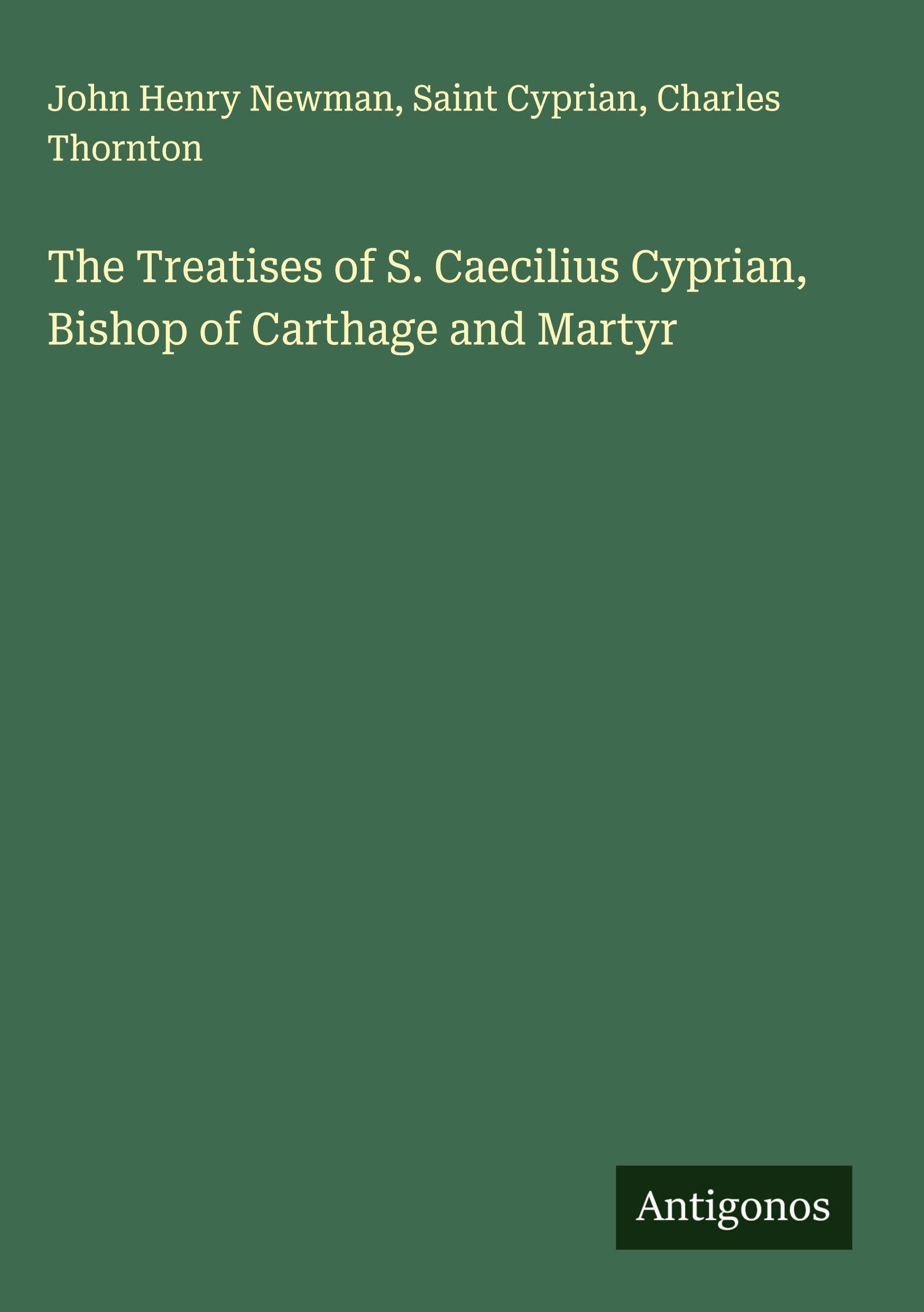 The Treatises of S. Caecilius Cyprian, Bishop of Carthage and Martyr Classics