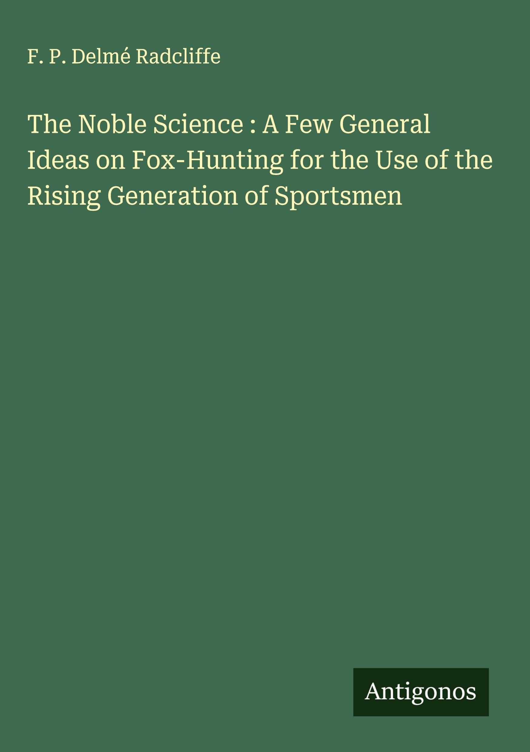 The Noble Science : A Few General Ideas on Fox-Hunting for the Use of the Rising Generation of Sportsmen Classics