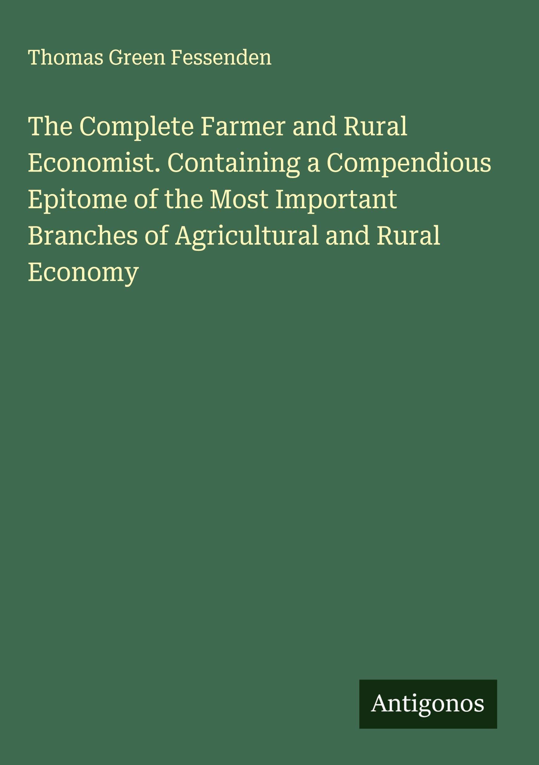 The Complete Farmer and Rural Economist. Containing a Compendious Epitome of the Most Important Branches of Agricultural and Rural Economy Classics