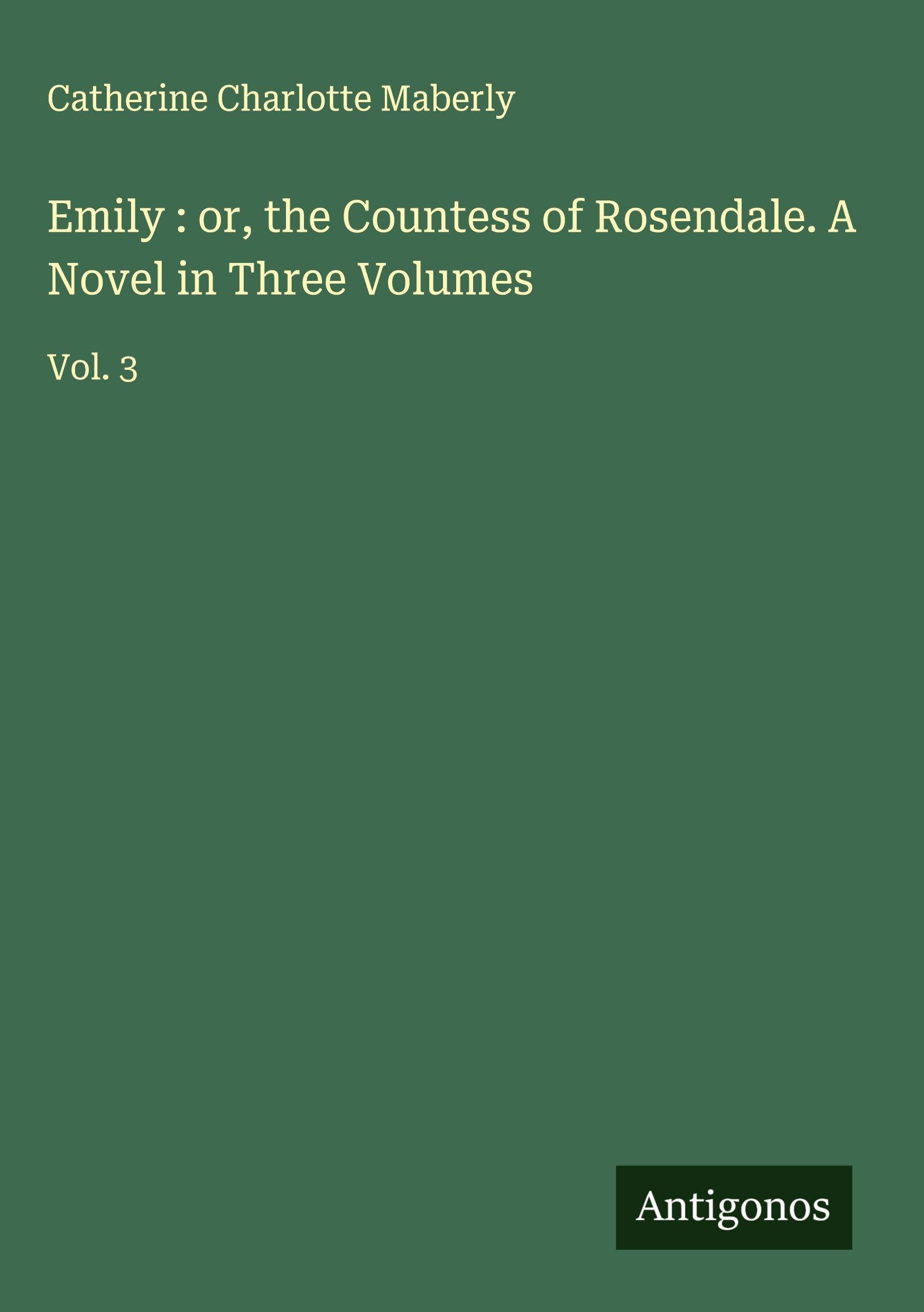 Emily : or, the Countess of Rosendale. A Novel in Three Volumes Classics