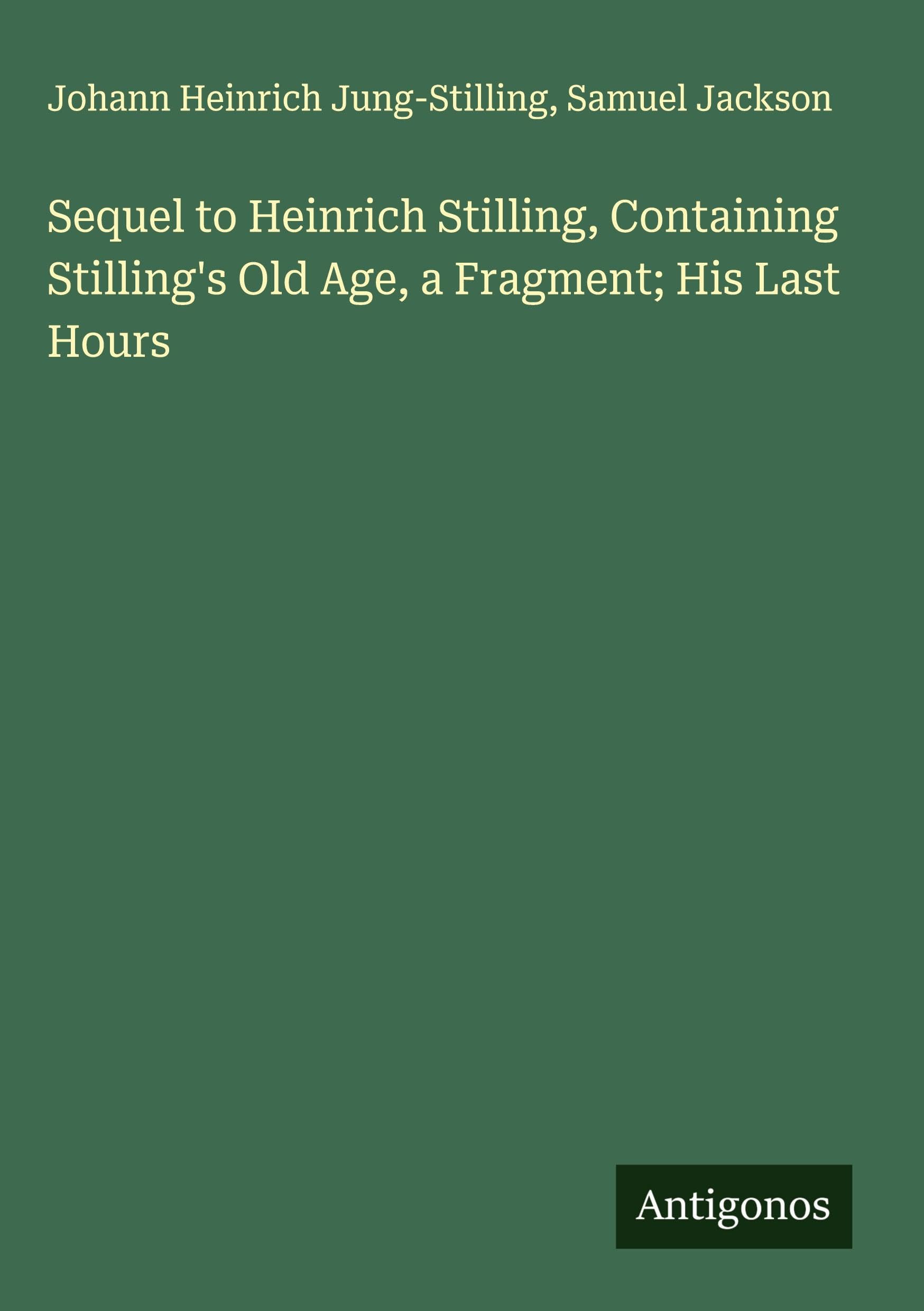 Sequel to Heinrich Stilling, Containing Stilling's Old Age, a Fragment; His Last Hours Classics