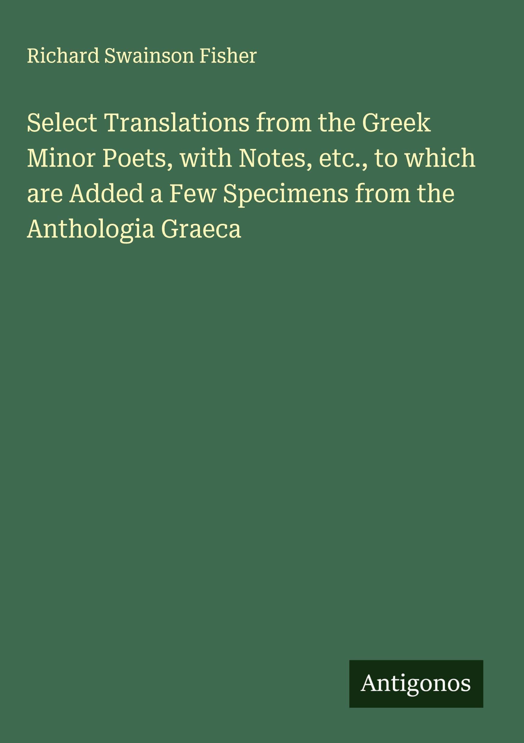Select Translations from the Greek Minor Poets, with Notes, etc., to which are Added a Few Specimens from the Anthologia Graeca Classics