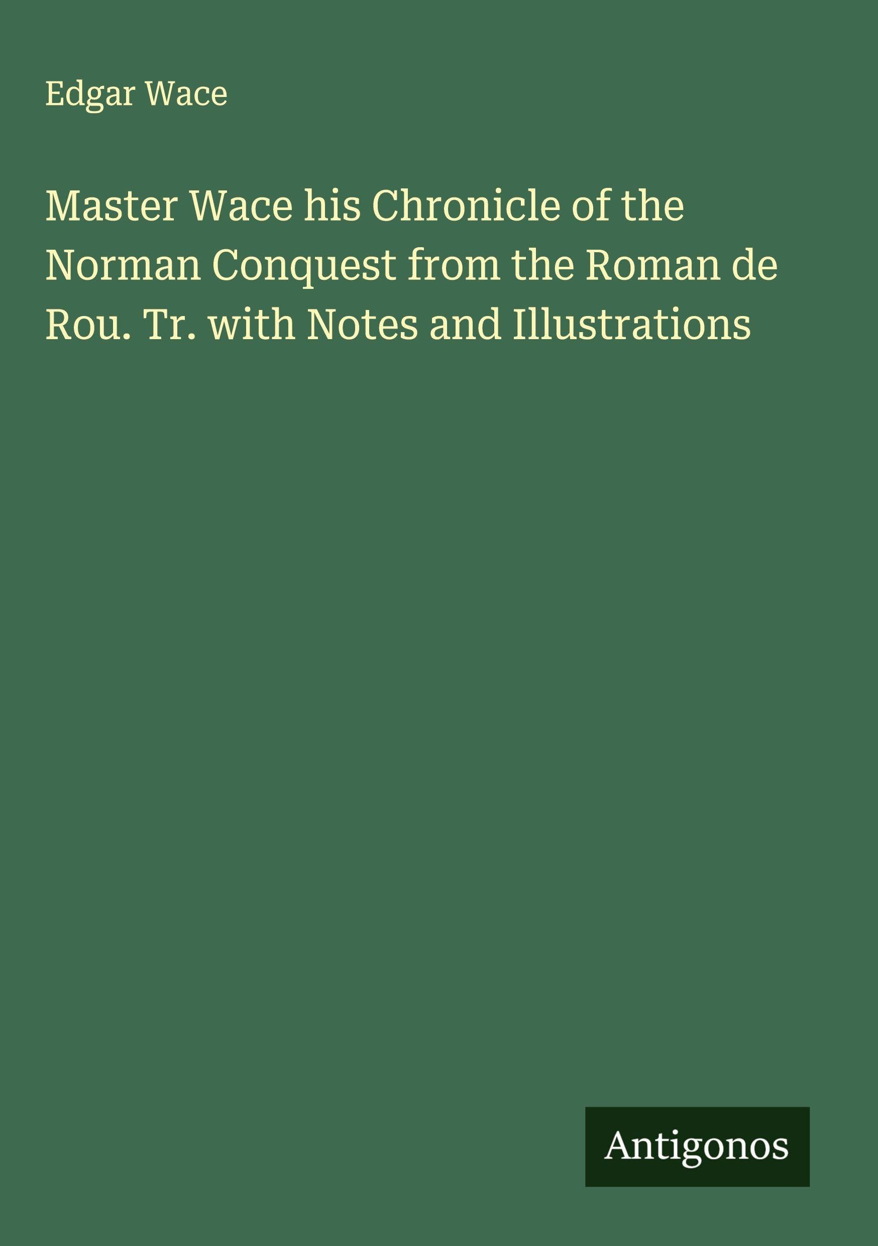 Master Wace his Chronicle of the Norman Conquest from the Roman de Rou. Tr. with Notes and Illustrations Classics