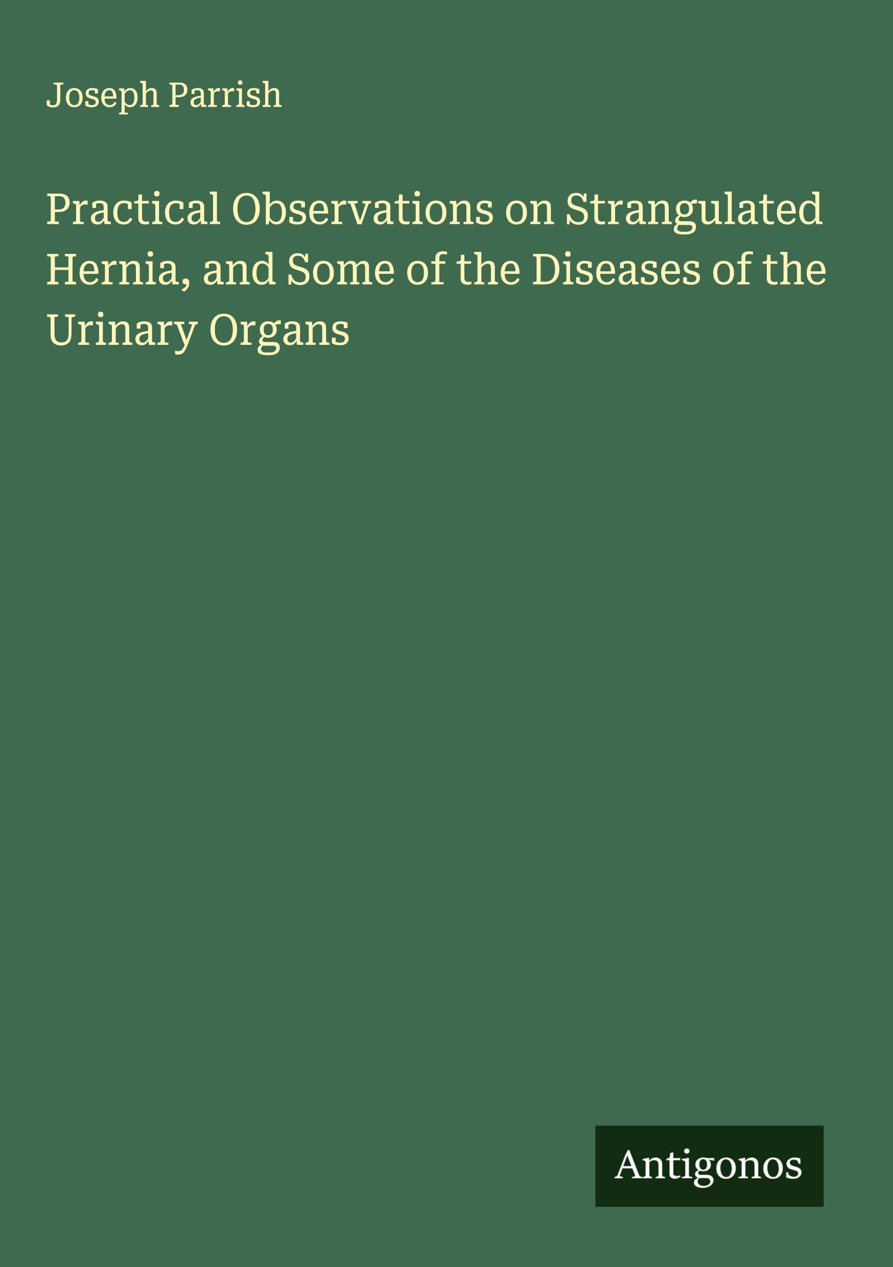 Practical Observations on Strangulated Hernia, and Some of the Diseases of the Urinary Organs Classics