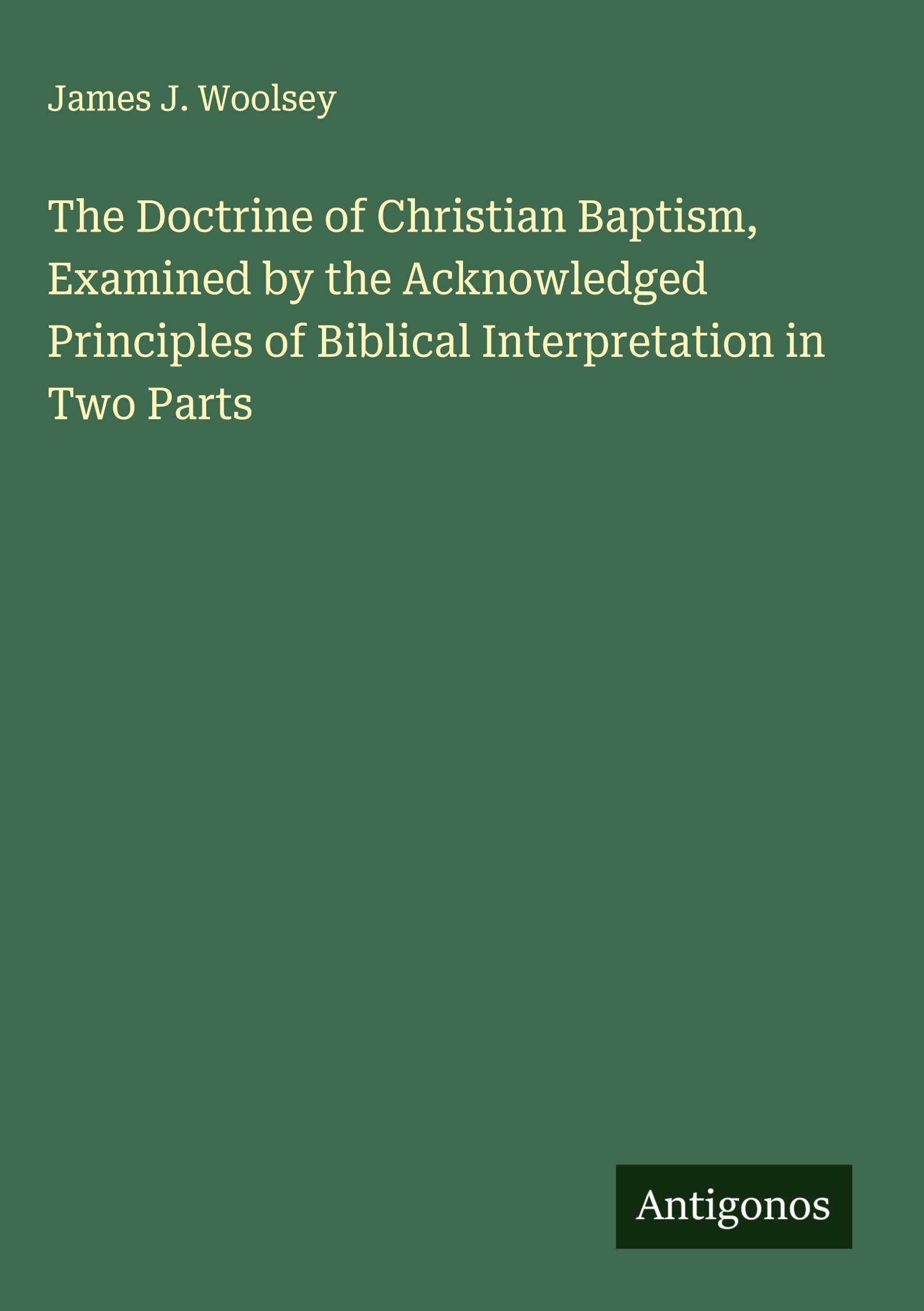 The Doctrine of Christian Baptism, Examined by the Acknowledged Principles of Biblical Interpretation in Two Parts Classics