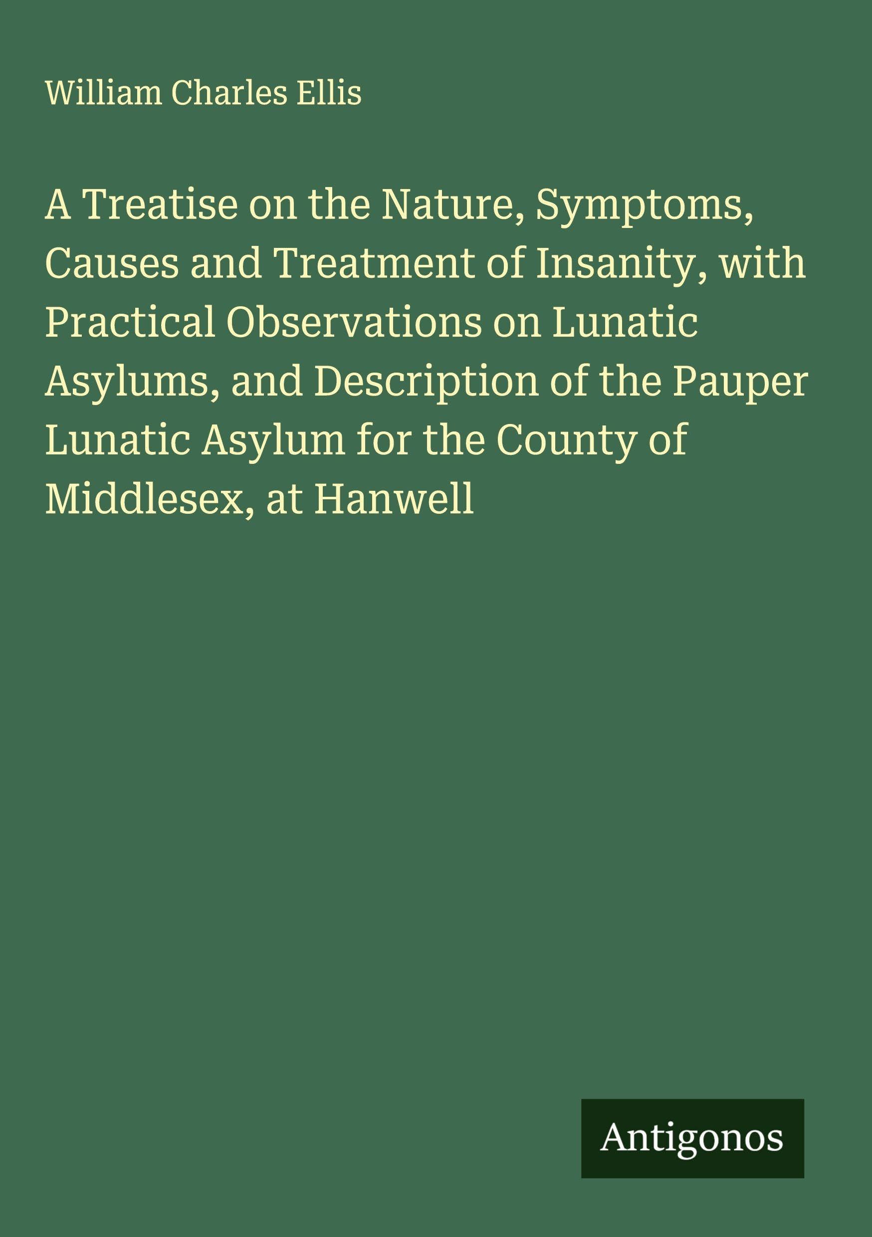A Treatise on the Nature, Symptoms, Causes and Treatment of Insanity, with Practical Observations on Lunatic Asylums, and Description of the Pauper Lunatic Asylum for the County of Middlesex, at Hanwell Classics
